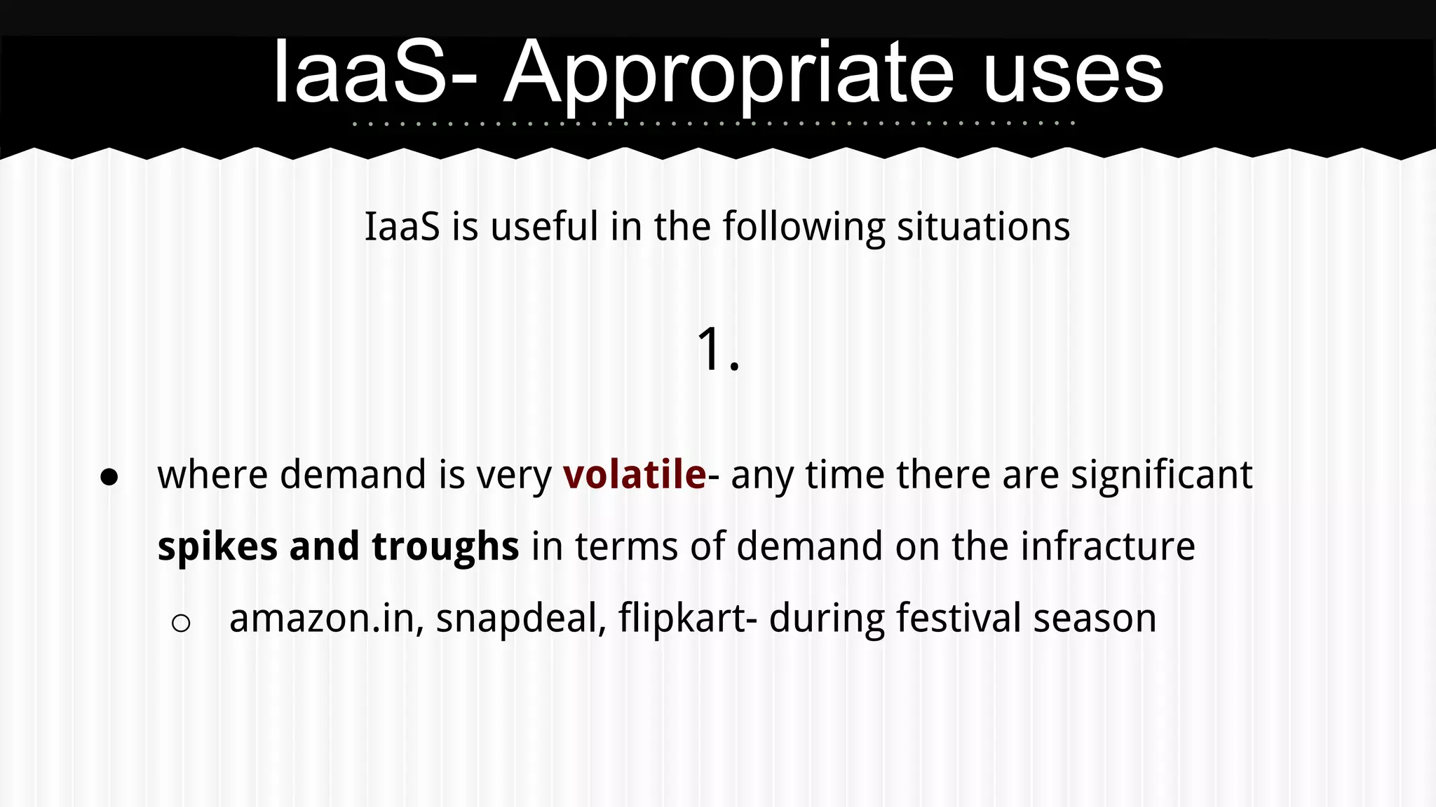 IaaS is useful in the following situations
1.
● where demand is very volatile- any time there are significant
spikes and troughs in terms of demand on the infracture
o amazon.in, snapdeal, flipkart- during festival season
IaaS- Appropriate uses
 