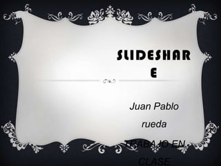 SLIDESHAR
    E

 Juan Pablo
   rueda

TRABAJO EN
  CLASE
 