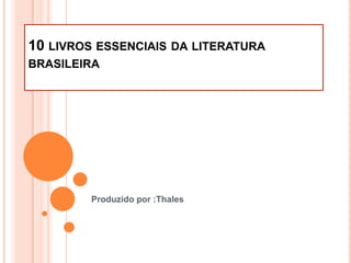 10 LIVROS ESSENCIAIS DA LITERATURA
BRASILEIRA
Produzido por :Thales
 
