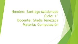 Nombre: Santiago Maldonado
Ciclo: 1°
Docente: Gladis Tenezaca
Materia: Computación
 