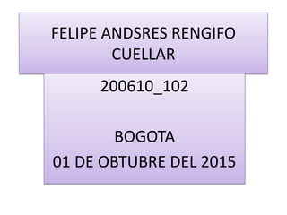 FELIPE ANDSRES RENGIFO
CUELLAR
200610_102
BOGOTA
01 DE OBTUBRE DEL 2015
 