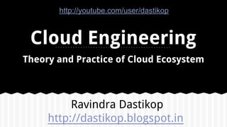 Cloud Engineering
Theory and Practice of Cloud Ecosystem
Ravindra Dastikop
http://dastikop.blogspot.in
http://youtube.com/user/dastikop
 