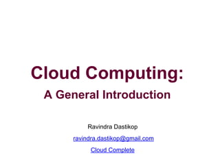 Cloud Computing:
A General Introduction
Ravindra Dastikop
ravindra.dastikop@gmail.com
Cloud Complete
 