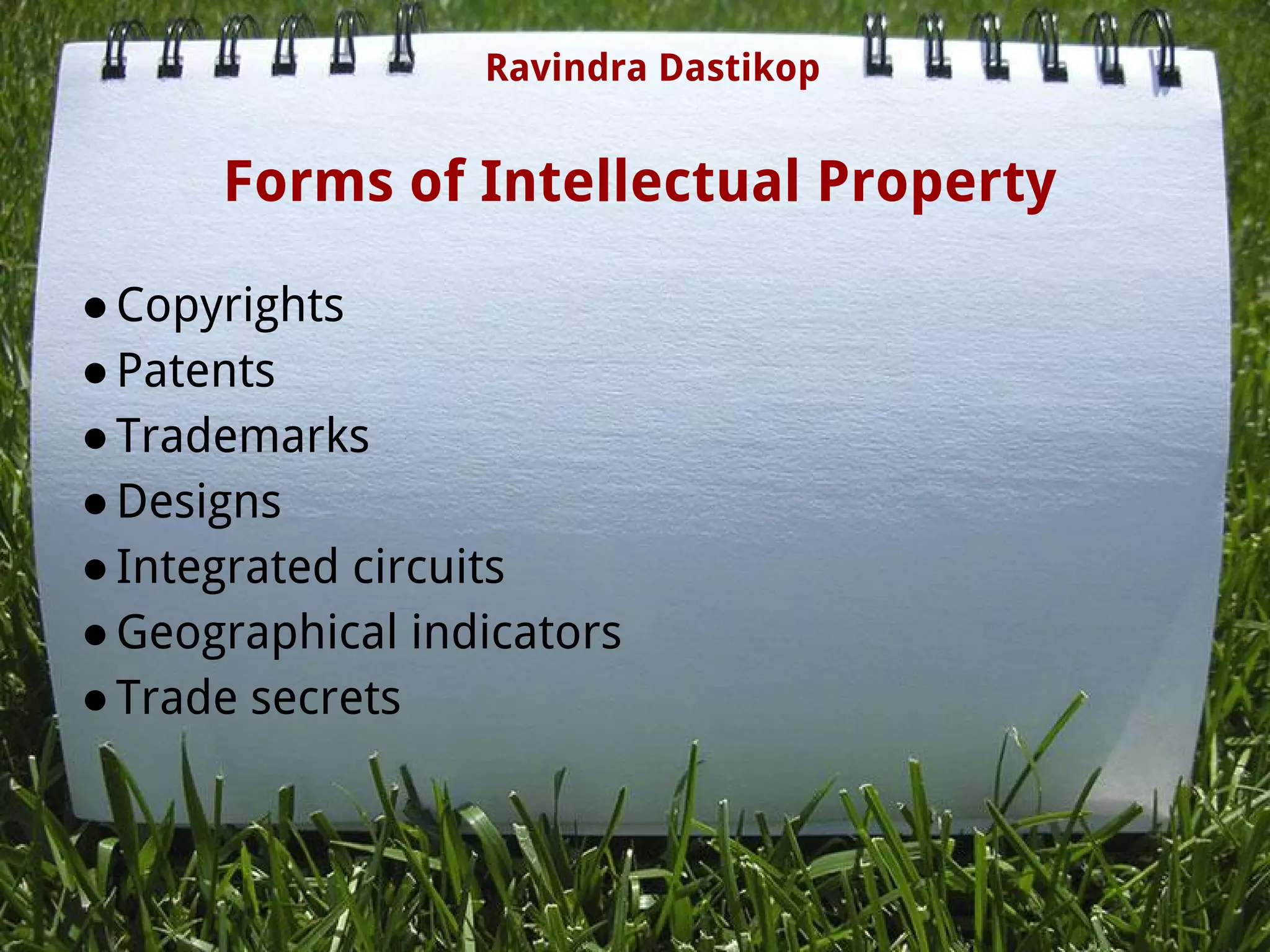Forms of Intellectual Property
●Copyrights
●Patents
●Trademarks
●Designs
●Integrated circuits
●Geographical indicators
●Trade secrets
 
Ravindra Dastikop
 