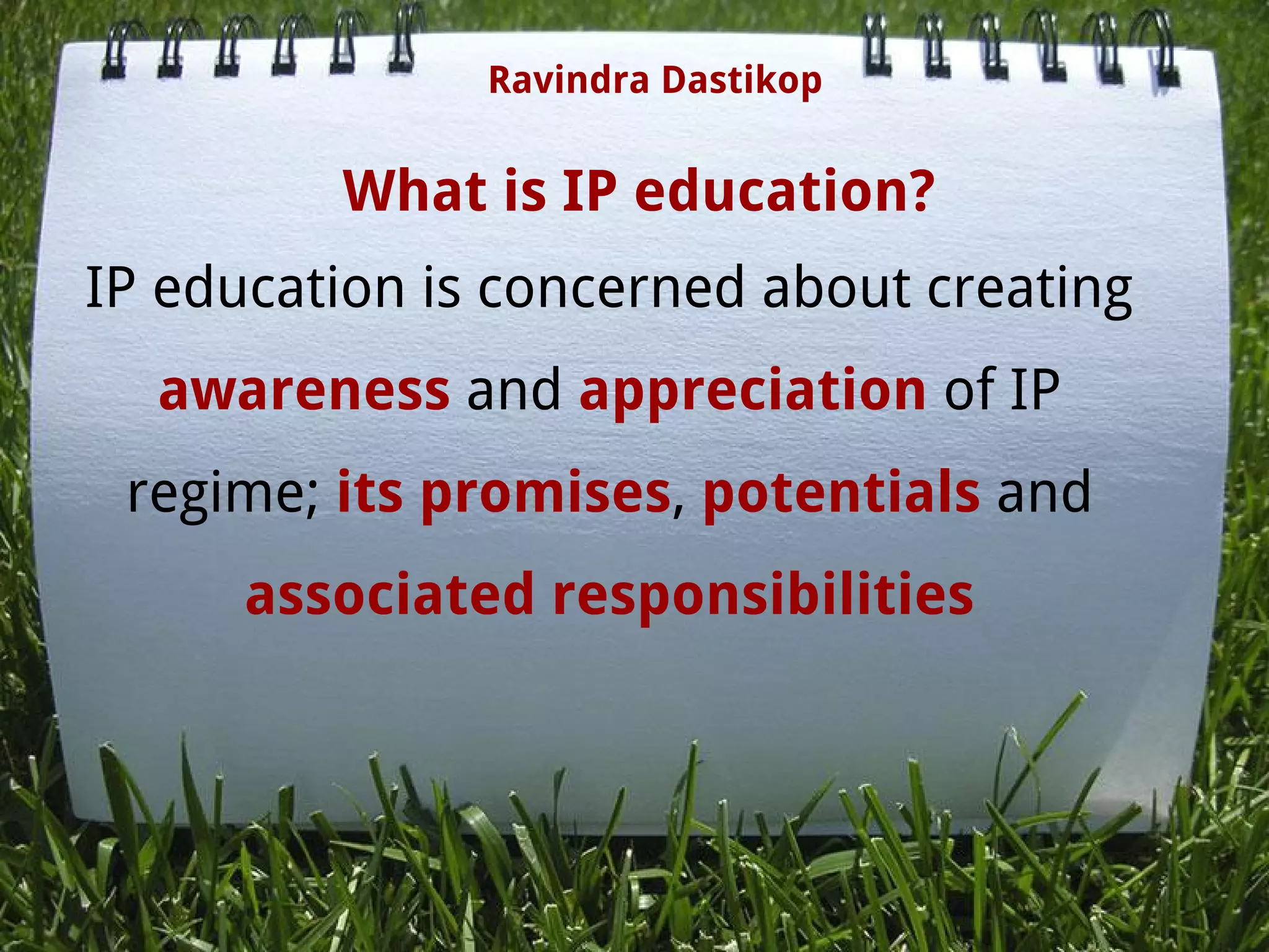 What is IP education?
IP education is concerned about creating
awareness and appreciation of IP
regime; its promises, potentials and
associated responsibilities
Ravindra Dastikop
 
