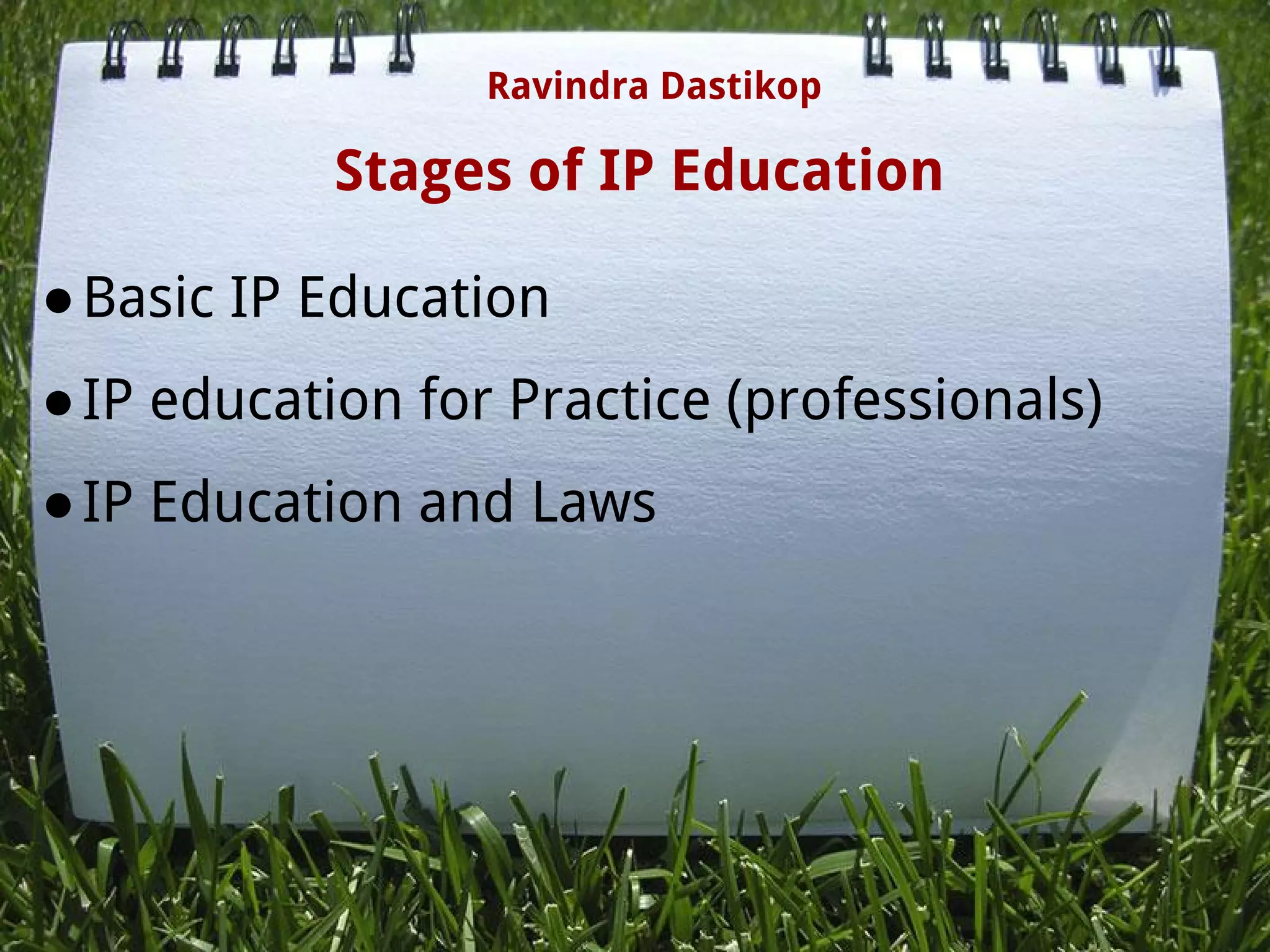 Stages of IP Education
●Basic IP Education
●IP education for Practice (professionals)
●IP Education and Laws
Ravindra Dastikop
 