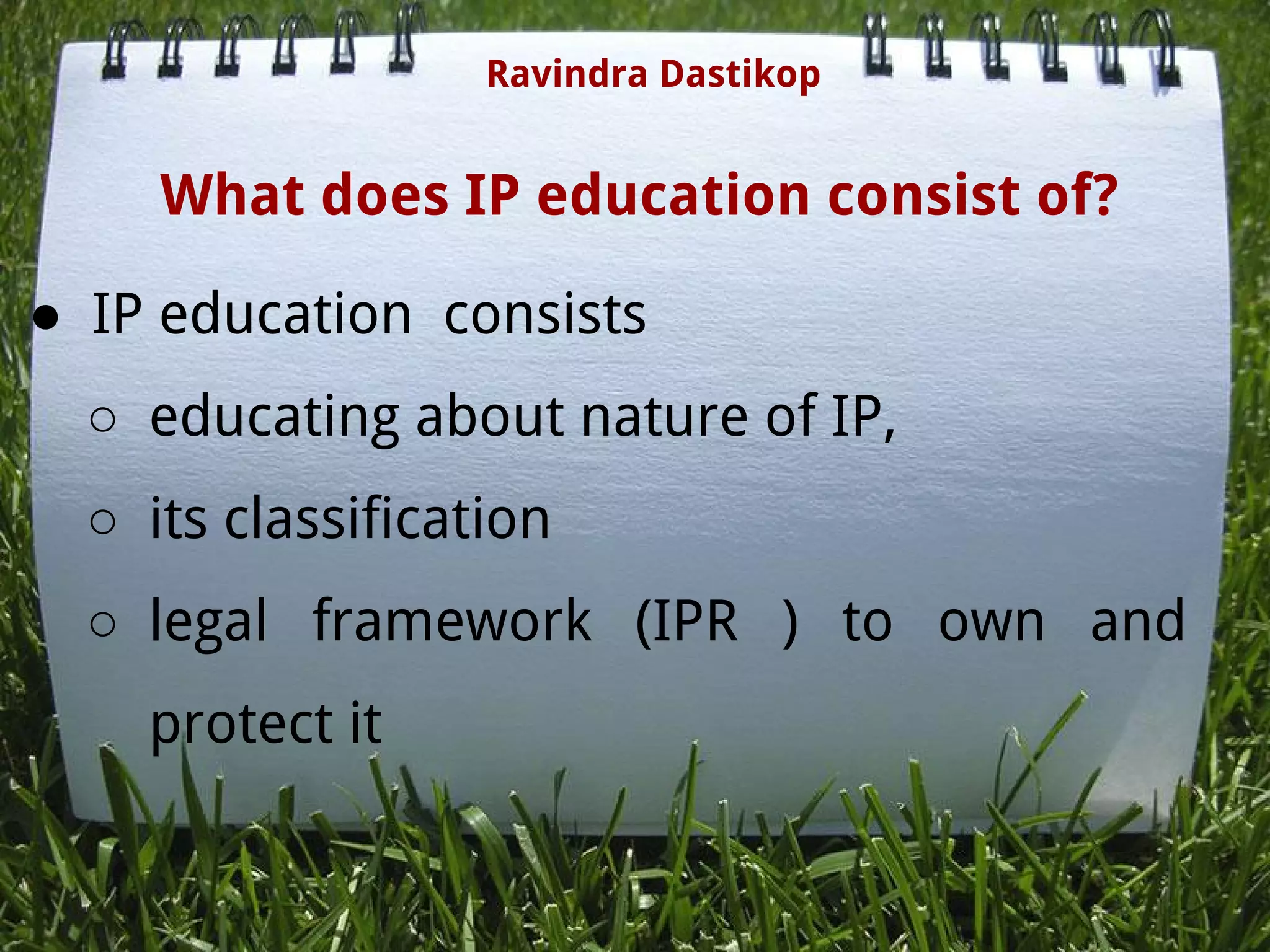 What does IP education consist of?
● IP education  consists 
○ educating about nature of IP,
○ its classification 
○ legal framework (IPR ) to own and
protect it
Ravindra Dastikop
 