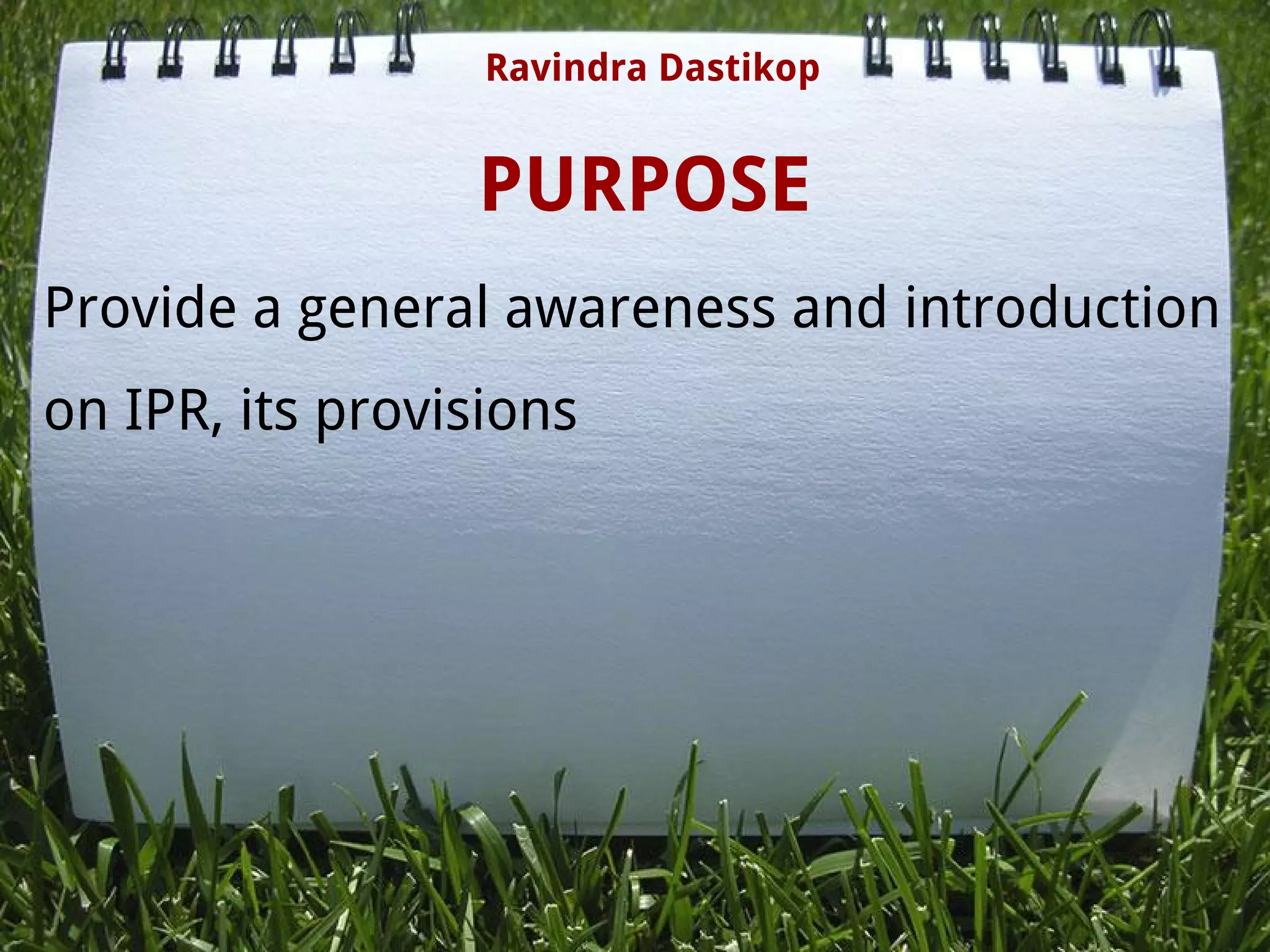 PURPOSE
Provide a general awareness and introduction
on IPR, its provisions 
Ravindra Dastikop
 