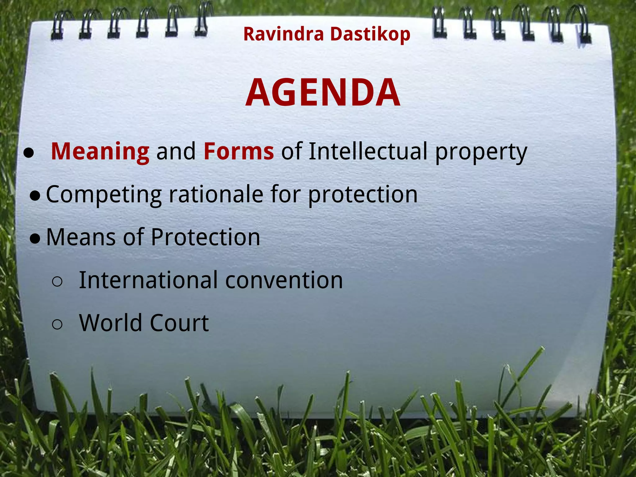 AGENDA
● Meaning and Forms of Intellectual property
●Competing rationale for protection
●Means of Protection
○ International convention
○ World Court
 
Ravindra Dastikop
 