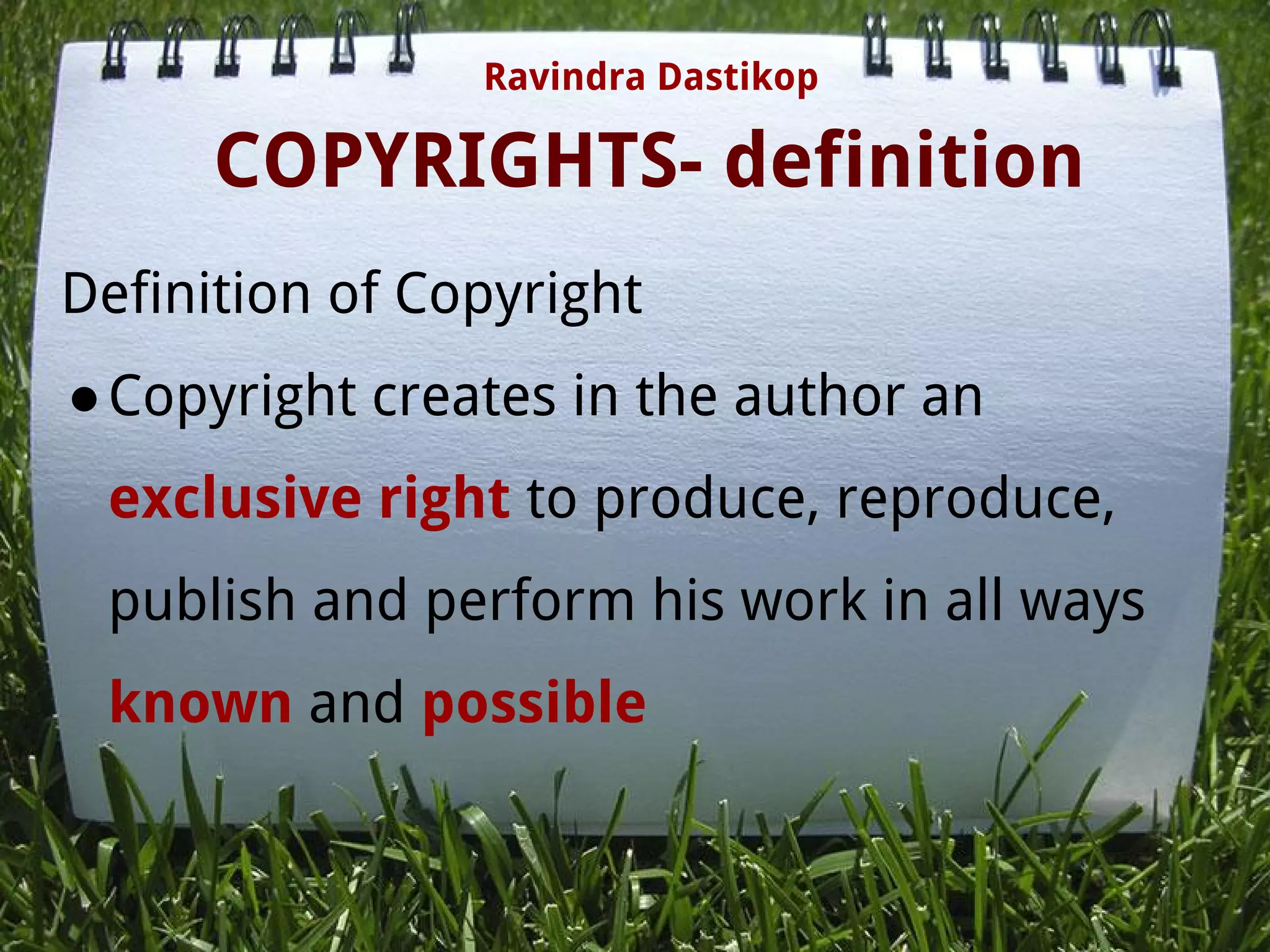 COPYRIGHTS- definition
Definition of Copyright
●Copyright creates in the author an
exclusive right to produce, reproduce,
publish and perform his work in all ways
known and possible
 
Ravindra Dastikop
 