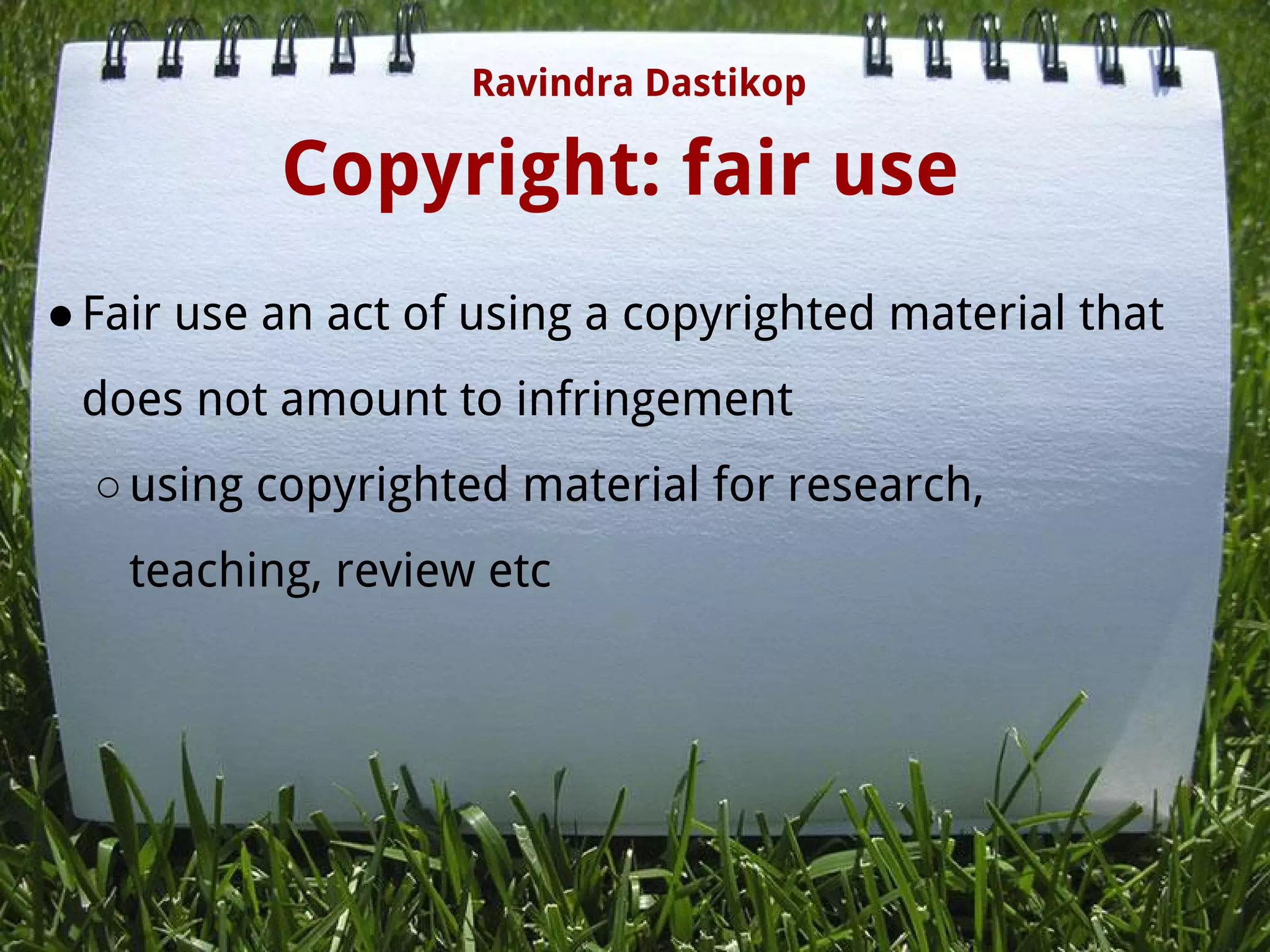 Copyright: fair use
●Fair use an act of using a copyrighted material that
does not amount to infringement
○using copyrighted material for research,
teaching, review etc
Ravindra Dastikop
 