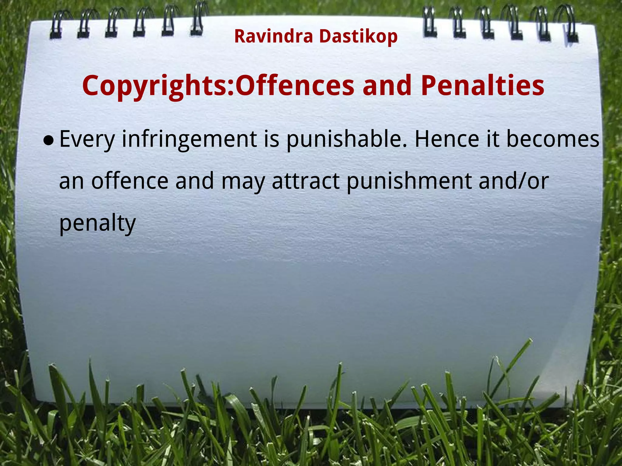 Copyrights:Offences and Penalties
●Every infringement is punishable. Hence it becomes
an offence and may attract punishment and/or
penalty
 
Ravindra Dastikop
 