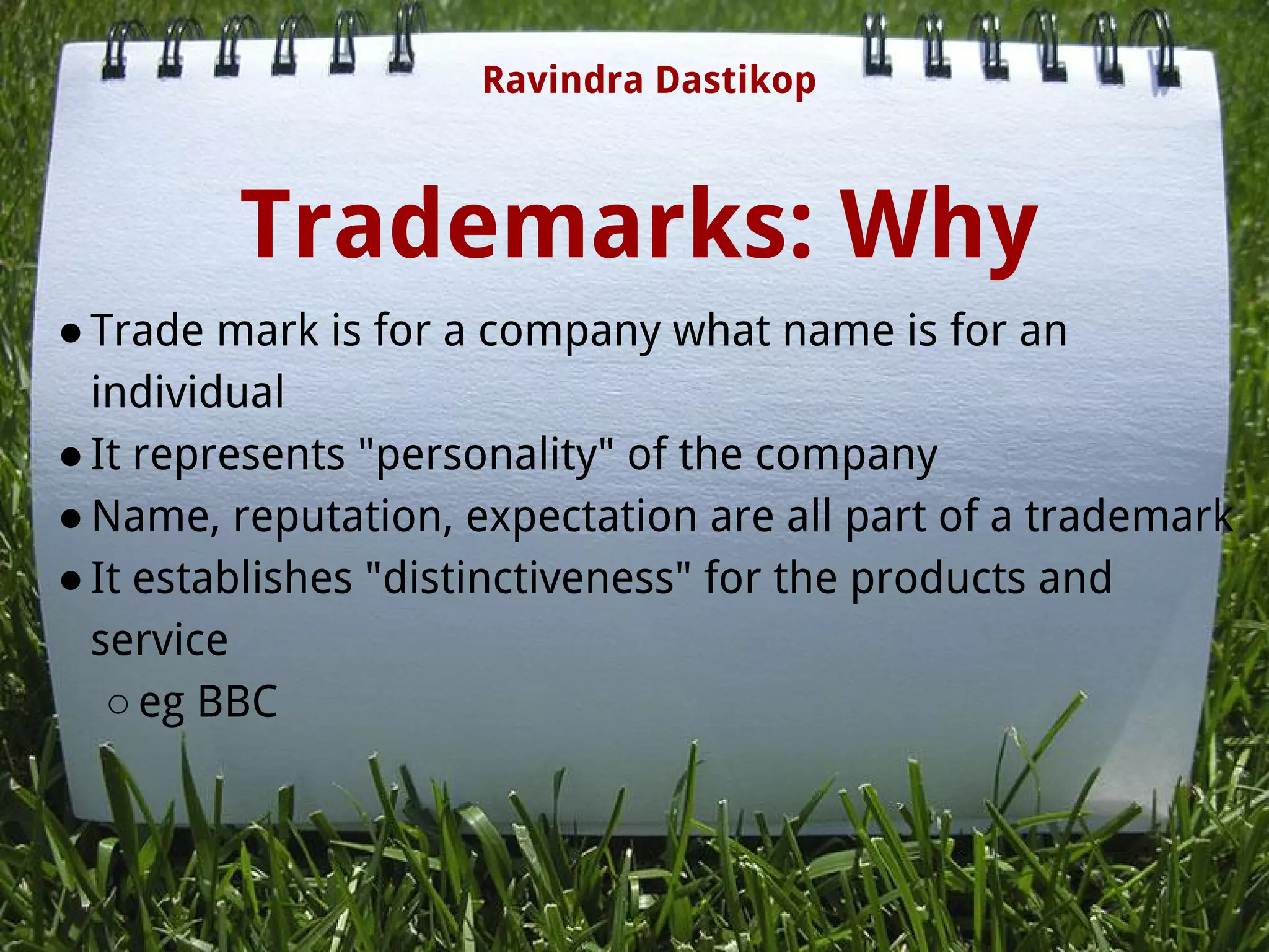 Trademarks: Why
●Trade mark is for a company what name is for an
individual
●It represents "personality" of the company
●Name, reputation, expectation are all part of a trademark
●It establishes "distinctiveness" for the products and
service
○eg BBC
Ravindra Dastikop
 