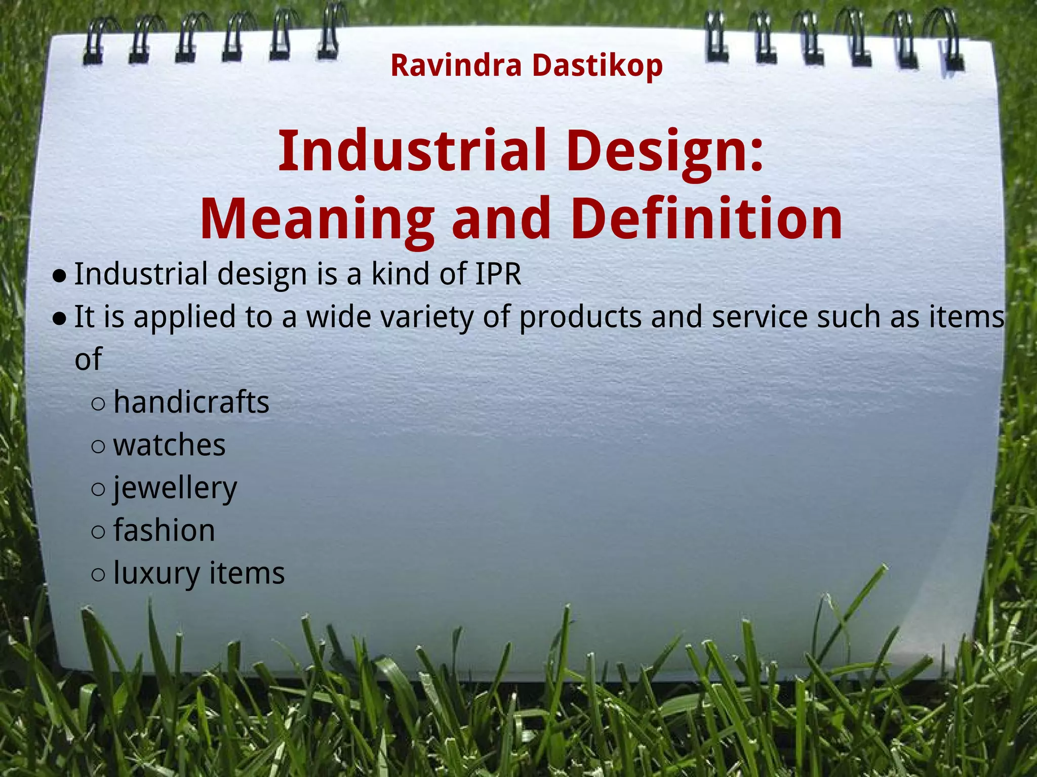 Industrial Design:
Meaning and Definition
● Industrial design is a kind of IPR
● It is applied to a wide variety of products and service such as items
of
○ handicrafts
○ watches
○ jewellery
○ fashion
○ luxury items
Ravindra Dastikop
 