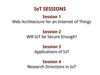 IoT SESSIONS
Session 1
Web Architecture for an Internet of Things
Session 2
Will IoT be Secure Enough?
Session 3
Applications of IoT
Session 4
Research Directions in IoT
 