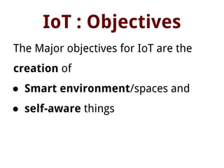 IoT : Objectives
The Major objectives for IoT are the
creation of
● Smart environment/spaces and
● self-aware things
 