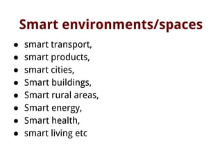 Smart environments/spaces
● smart transport,
● smart products,
● smart cities,
● Smart buildings,
● Smart rural areas,
● Smart energy,
● Smart health,
● smart living etc
 