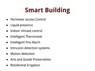 Smart Building
● Perimeter access Control
● Liquid presence
● Indoor climate control
● Intelligent Thermostat
● Intelligent Fire Alarm
● Intrusion detection systems
● Motion detection
● Arts and Goods Preservation
● Residential Irrigation
 