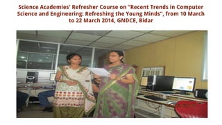 Science Academies' Refresher Course on “Recent Trends in Computer
Science and Engineering: Refreshing the Young Minds”, from 10 March
to 22 March 2014, GNDCE, Bidar
 