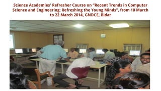Science Academies' Refresher Course on “Recent Trends in Computer
Science and Engineering: Refreshing the Young Minds”, from 10 March
to 22 March 2014, GNDCE, Bidar
 
