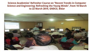Science Academies' Refresher Course on “Recent Trends in Computer
Science and Engineering: Refreshing the Young Minds”, from 10 March
to 22 March 2014, GNDCE, Bidar
 