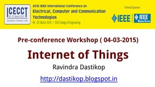 Pre-conference Workshop ( 04-03-2015)
Internet of Things
Ravindra Dastikop
http://dastikop.blogspot.in
 