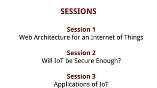 SESSIONS
Session 1
Web Architecture for an Internet of Things
Session 2
Will IoT be Secure Enough?
Session 3
Applications of IoT
 