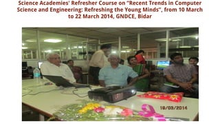 Science Academies' Refresher Course on “Recent Trends in Computer
Science and Engineering: Refreshing the Young Minds”, from 10 March
to 22 March 2014, GNDCE, Bidar
 
