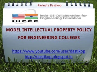 MODEL INTELLECTUAL PROPERTY POLICY
FOR ENGINEERING COLLEGES
https://www.youtube.com/user/dastikop
http://dastikop.blogspot.in
Ravindra Dastikop
 