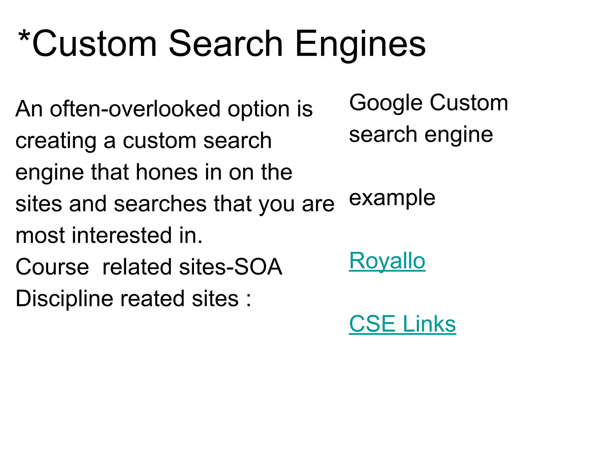 *Custom Search Engines
An often-overlooked option is
creating a custom search
engine that hones in on the
sites and searches that you are
most interested in.
Course related sites-SOA
Discipline reated sites :
Google Custom
search engine
example
Royallo
CSE Links
 