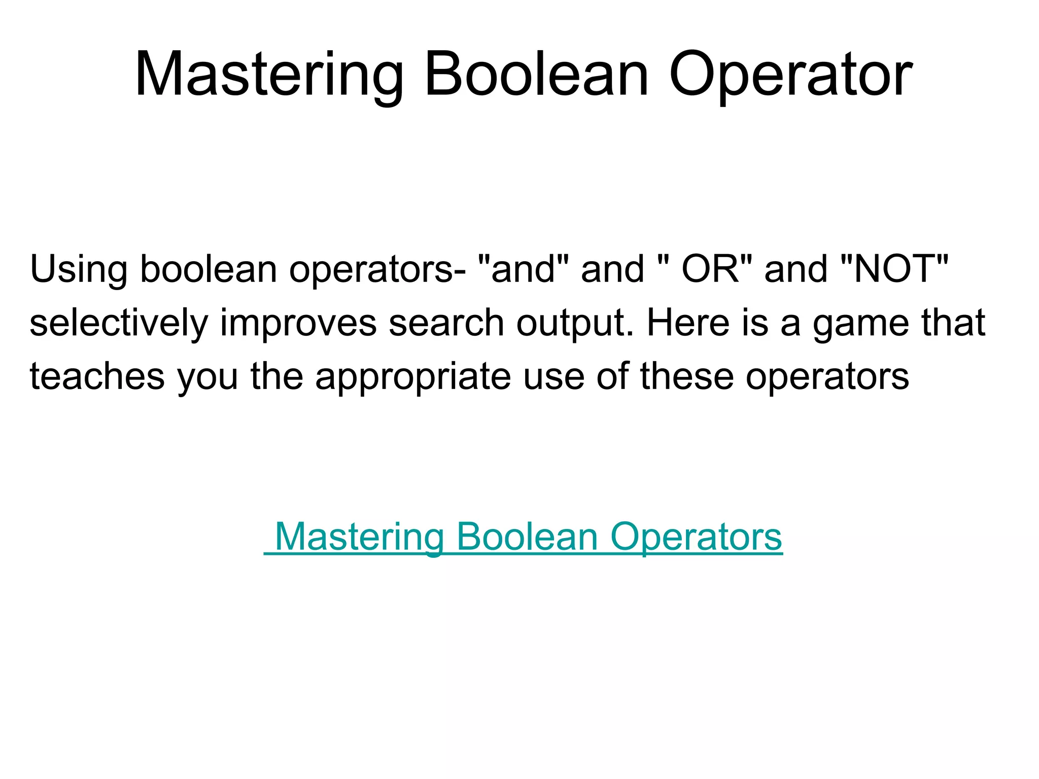 Mastering Boolean Operator
Using boolean operators- "and" and " OR" and "NOT"
selectively improves search output. Here is a game that
teaches you the appropriate use of these operators
Mastering Boolean Operators
 