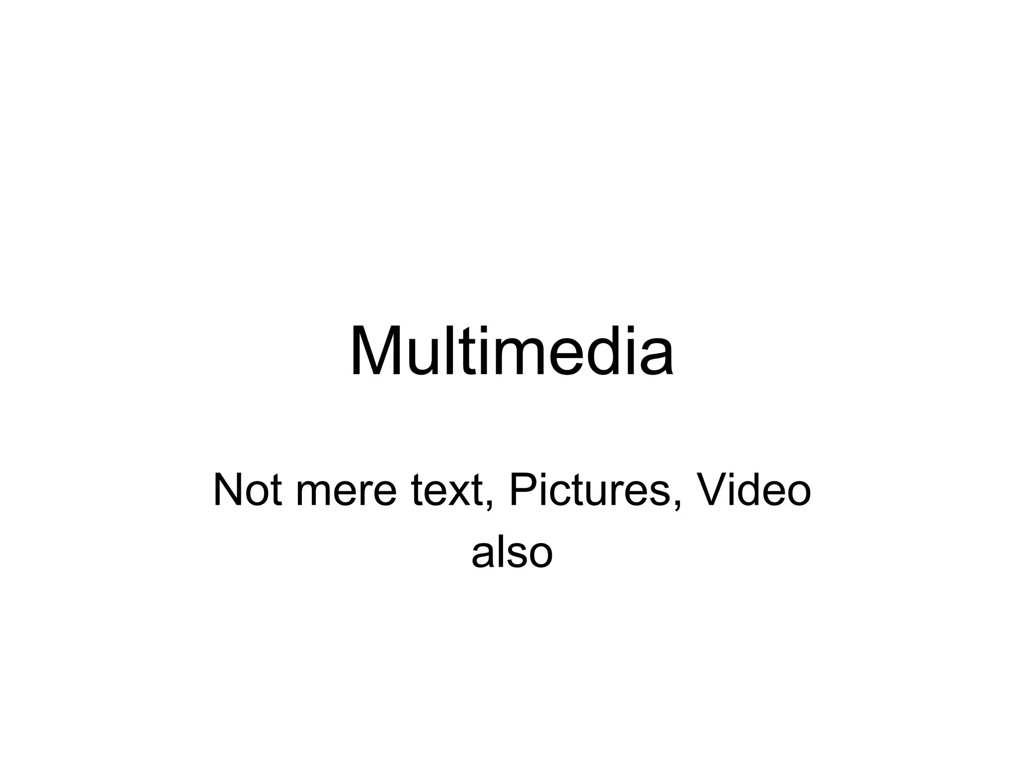 Multimedia
Not mere text, Pictures, Video
also
 