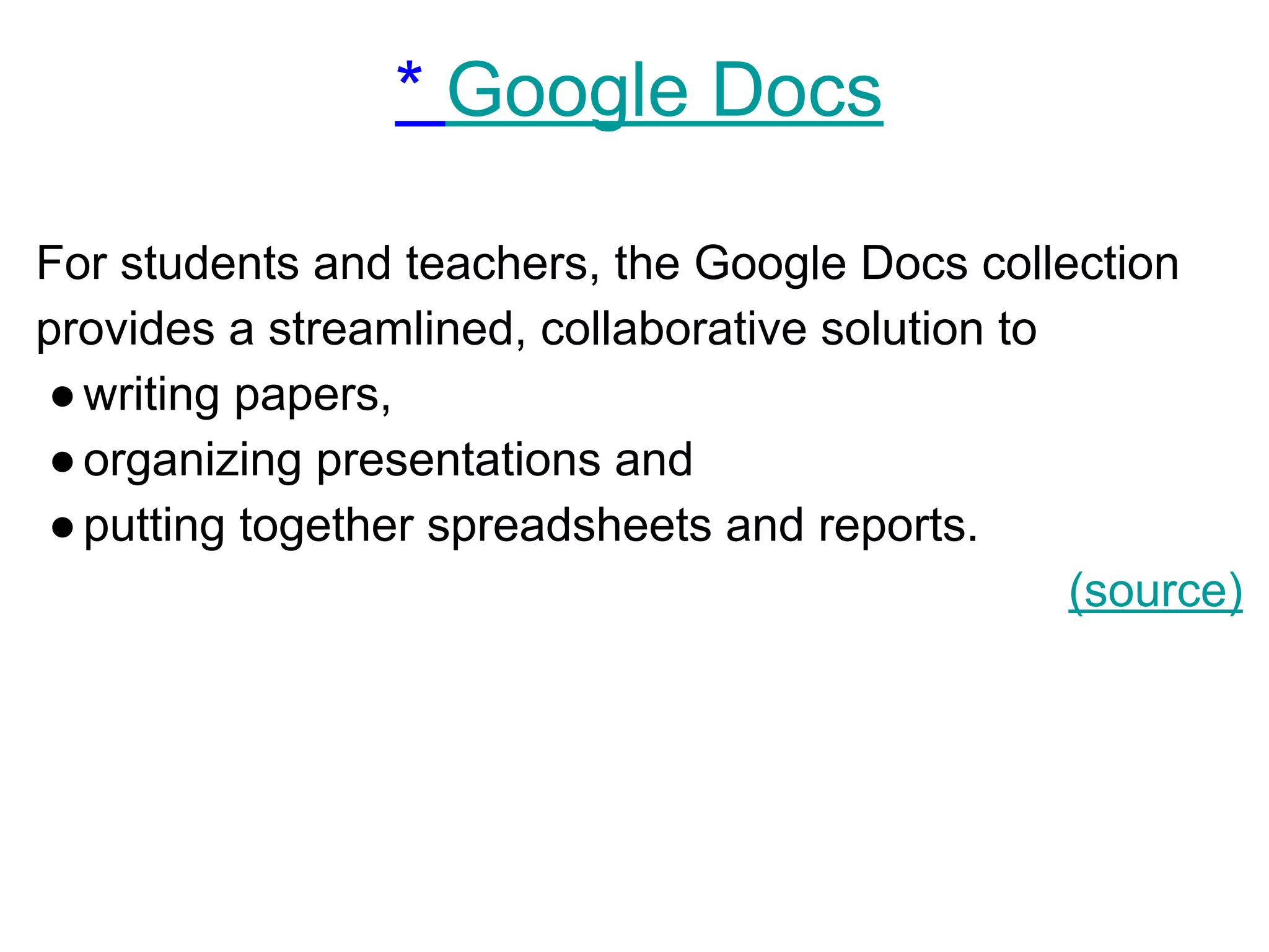 * Google Docs
For students and teachers, the Google Docs collection
provides a streamlined, collaborative solution to
●writing papers,
●organizing presentations and
●putting together spreadsheets and reports.
(source)
 