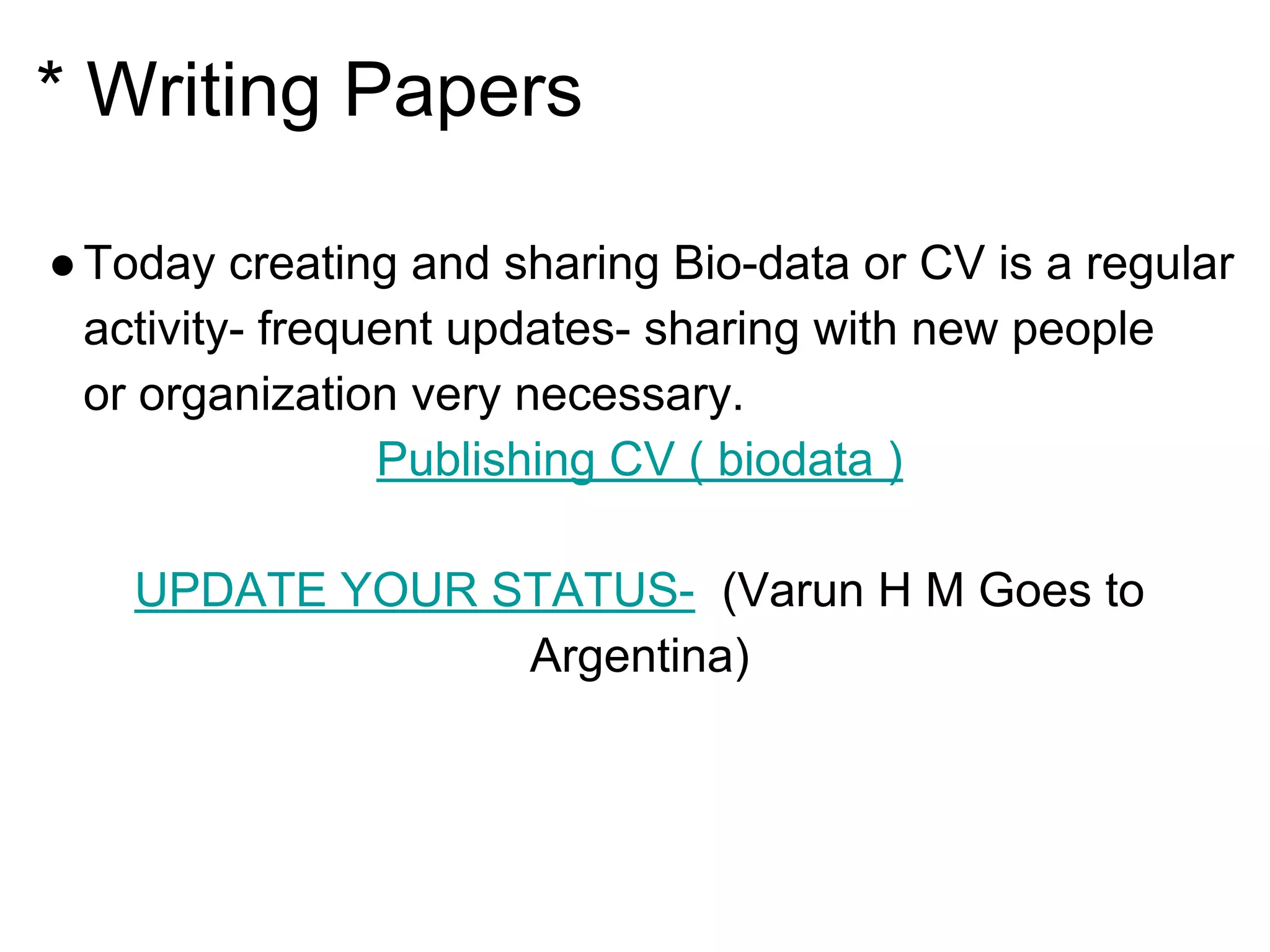 * Writing Papers
●Today creating and sharing Bio-data or CV is a regular
activity- frequent updates- sharing with new people
or organization very necessary.
Publishing CV ( biodata )
UPDATE YOUR STATUS- (Varun H M Goes to
Argentina)
 