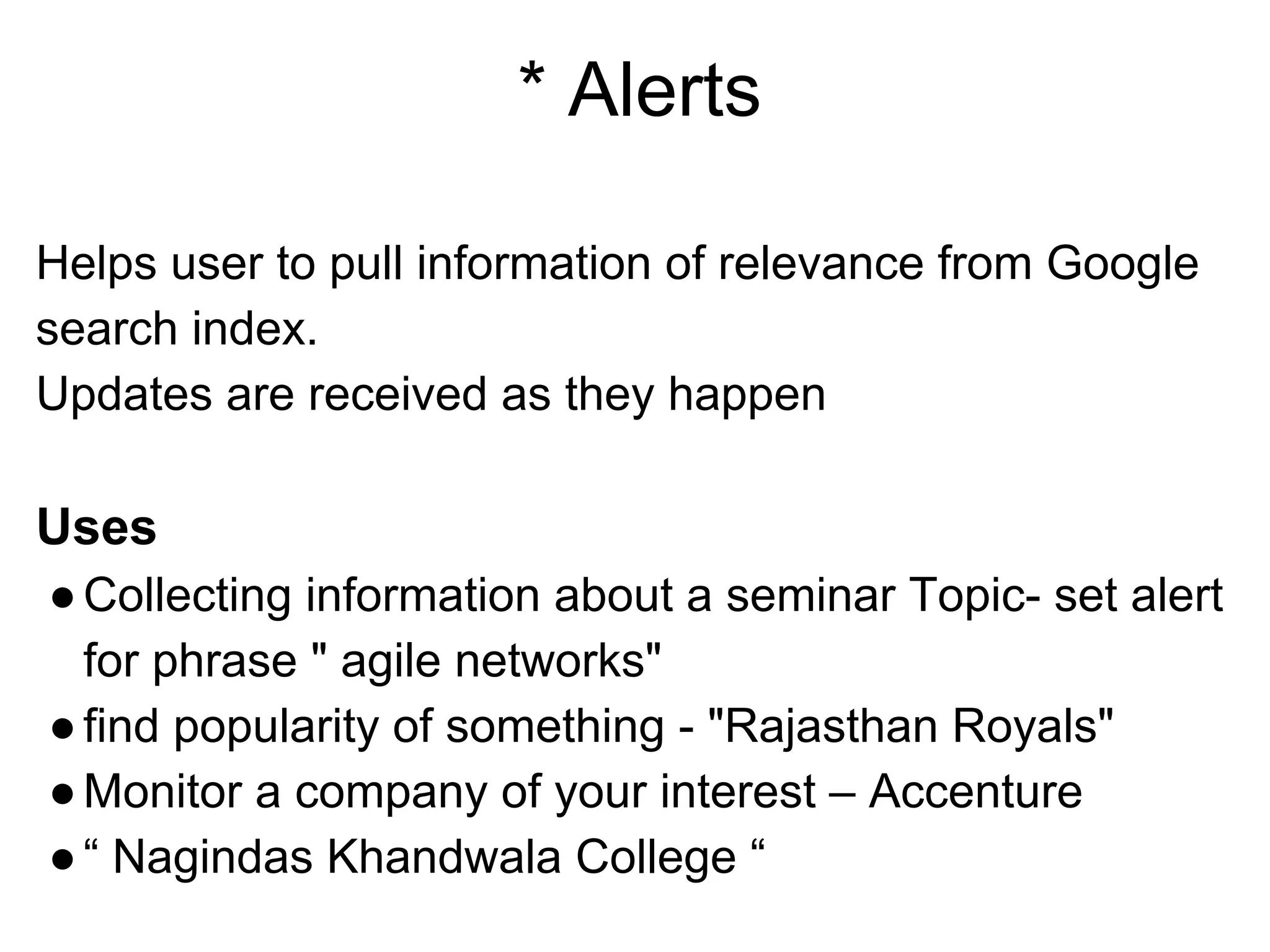 * Alerts
Helps user to pull information of relevance from Google
search index.
Updates are received as they happen
Uses
●Collecting information about a seminar Topic- set alert
for phrase " agile networks"
●find popularity of something - "Rajasthan Royals"
●Monitor a company of your interest – Accenture
●“ Nagindas Khandwala College “
 