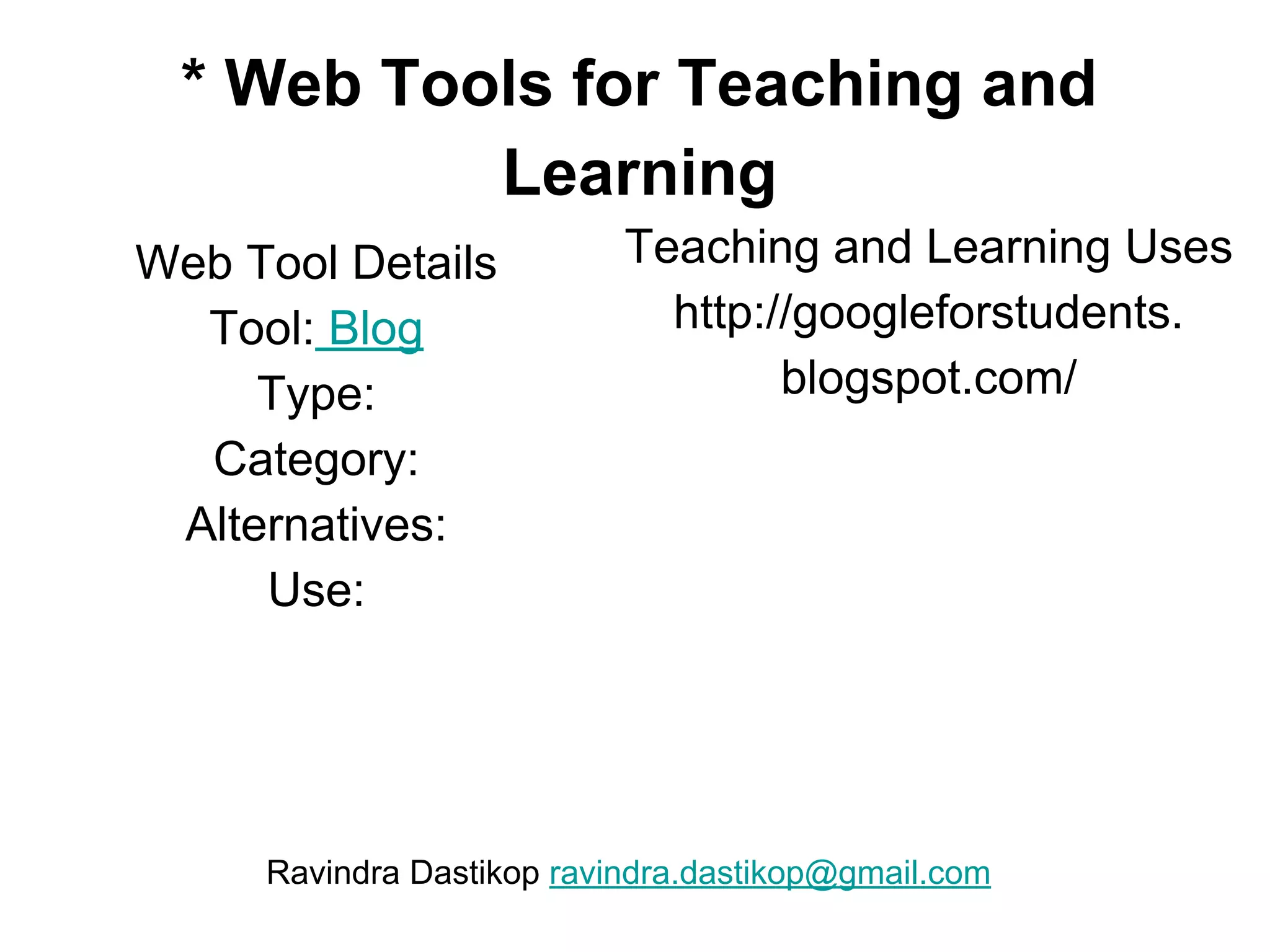 * Web Tools for Teaching and
Learning
Web Tool Details
Tool: Blog
Type:
Category:
Alternatives:
Use:
Teaching and Learning Uses
http://googleforstudents.
blogspot.com/
Ravindra Dastikop ravindra.dastikop@gmail.com
 