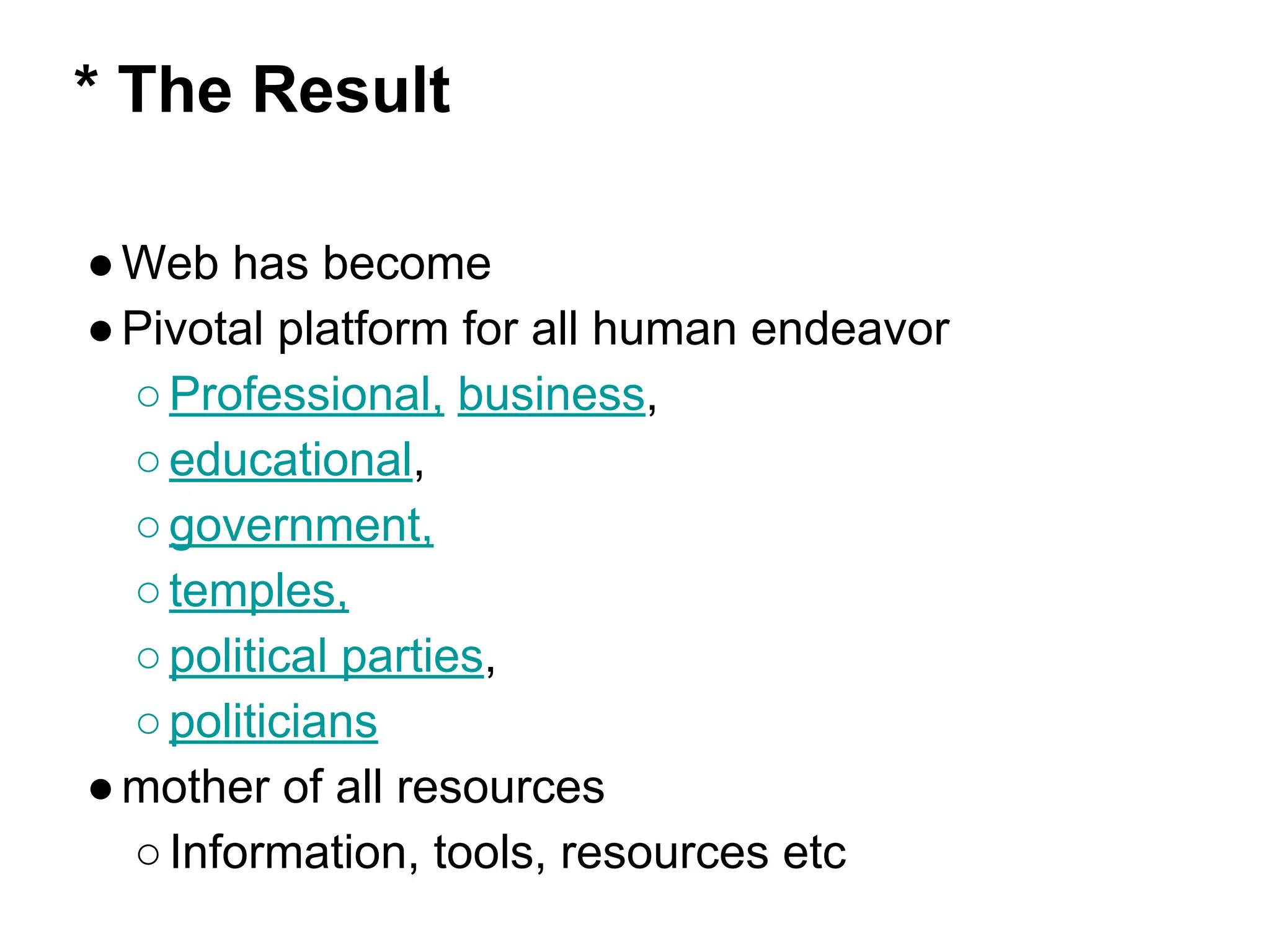 * The Result
●Web has become
●Pivotal platform for all human endeavor
○Professional, business,
○educational,
○government,
○temples,
○political parties,
○politicians
●mother of all resources
○Information, tools, resources etc
 