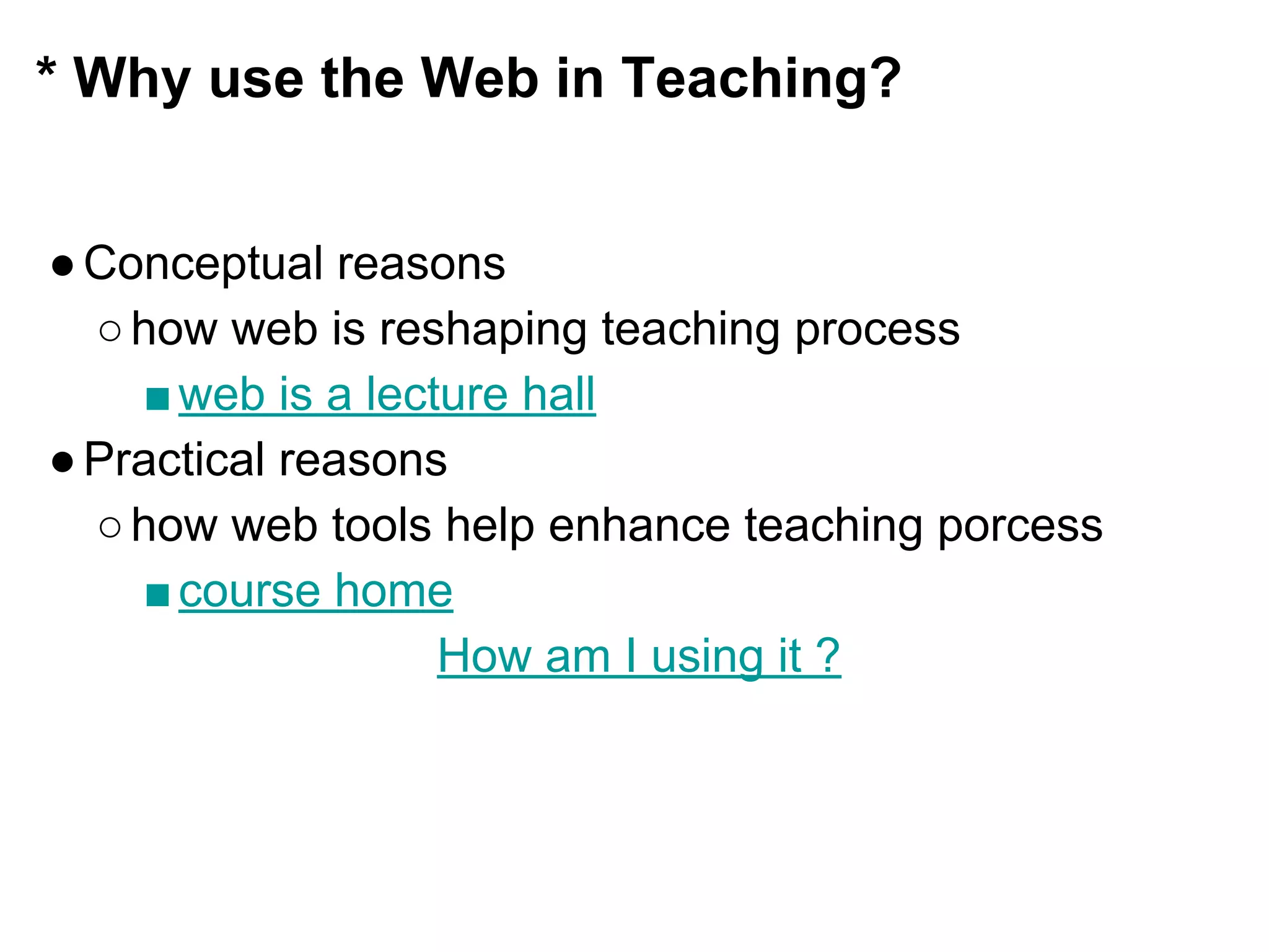 * Why use the Web in Teaching?
●Conceptual reasons
○how web is reshaping teaching process
■web is a lecture hall
●Practical reasons
○how web tools help enhance teaching porcess
■course home
How am I using it ?
 