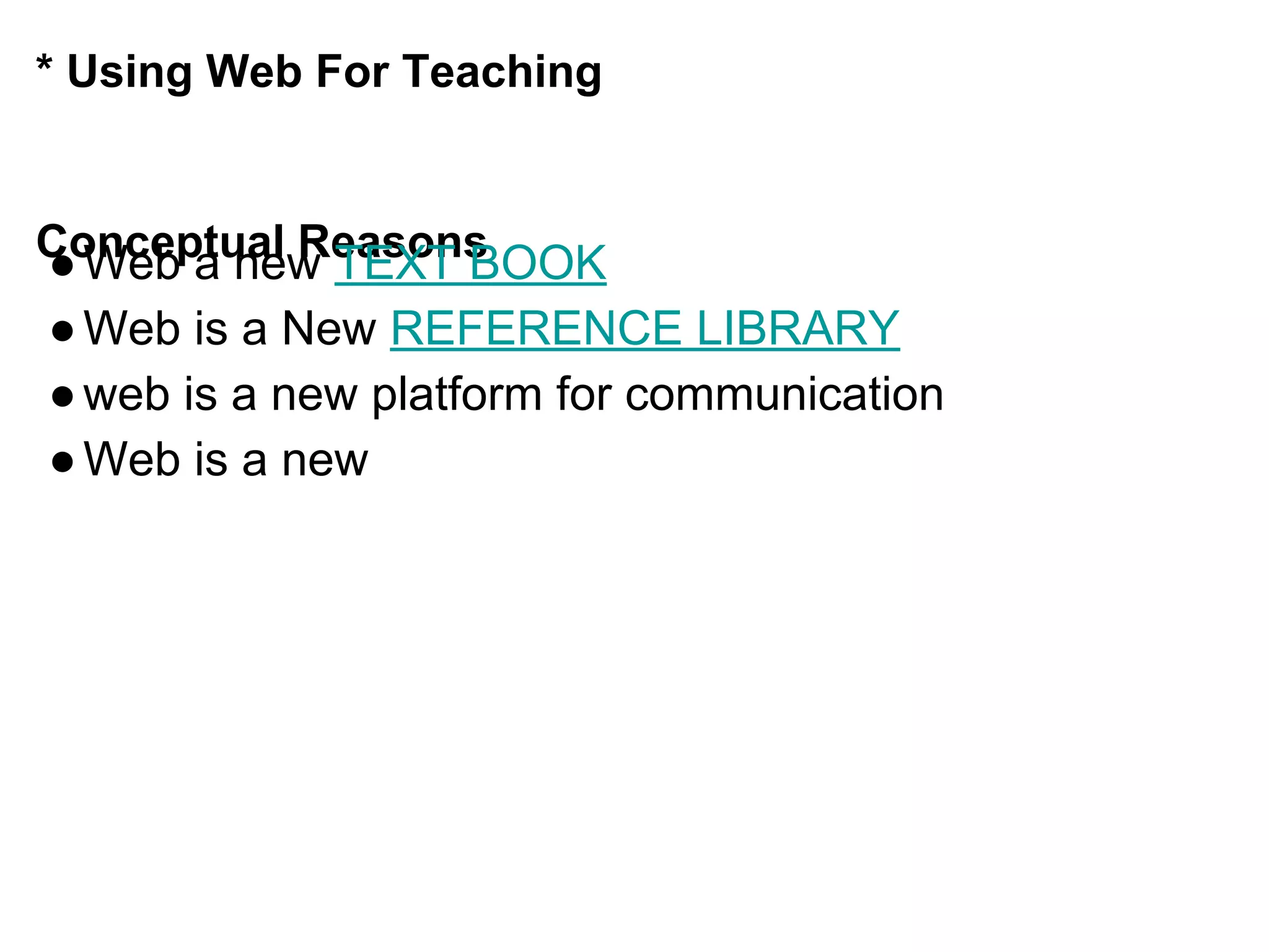 * Using Web For Teaching
Conceptual Reasons●Web a new TEXT BOOK
●Web is a New REFERENCE LIBRARY
●web is a new platform for communication
●Web is a new
 
