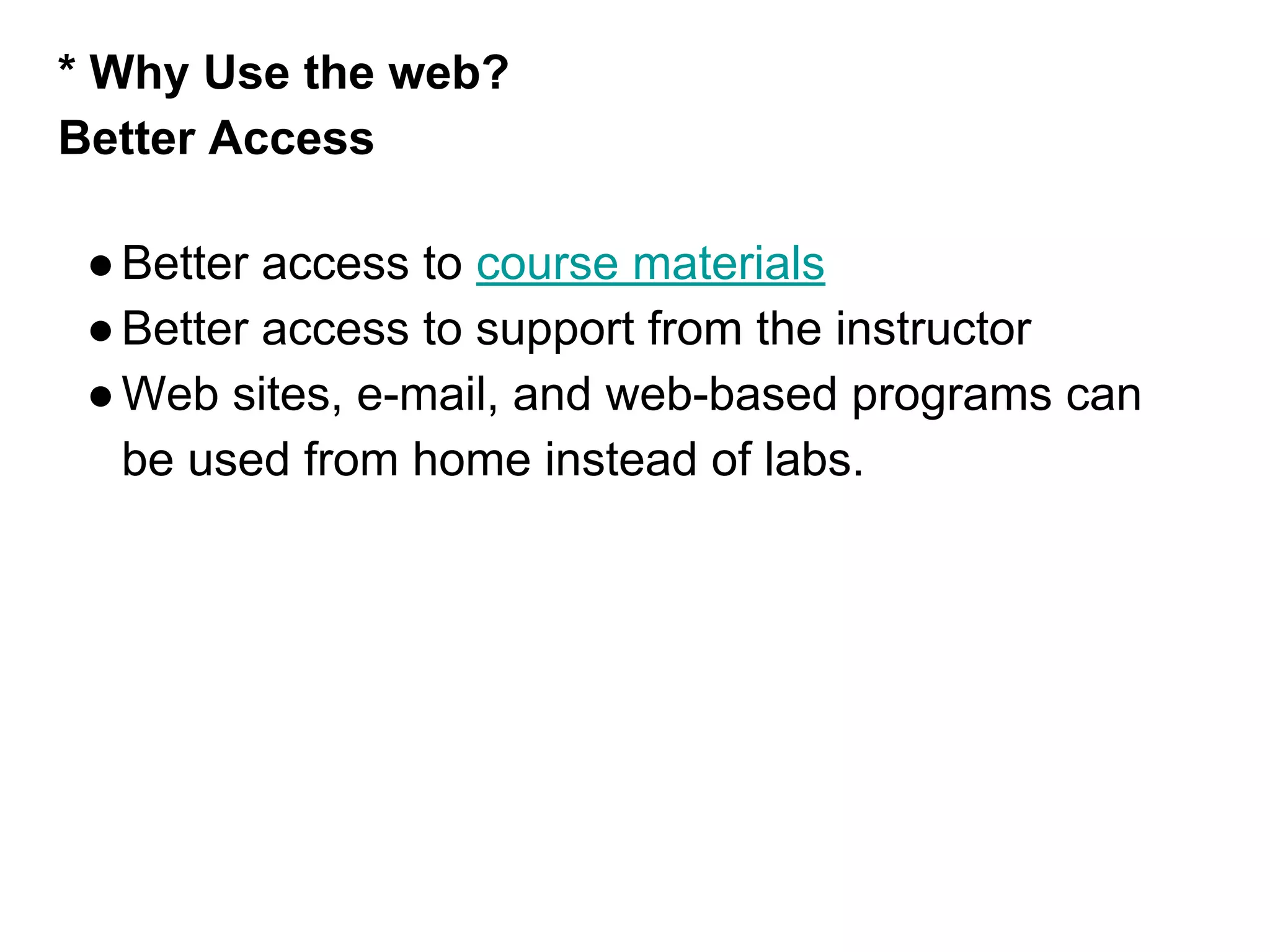 * Why Use the web?
Better Access
●Better access to course materials
●Better access to support from the instructor
●Web sites, e-mail, and web-based programs can
be used from home instead of labs.
 
