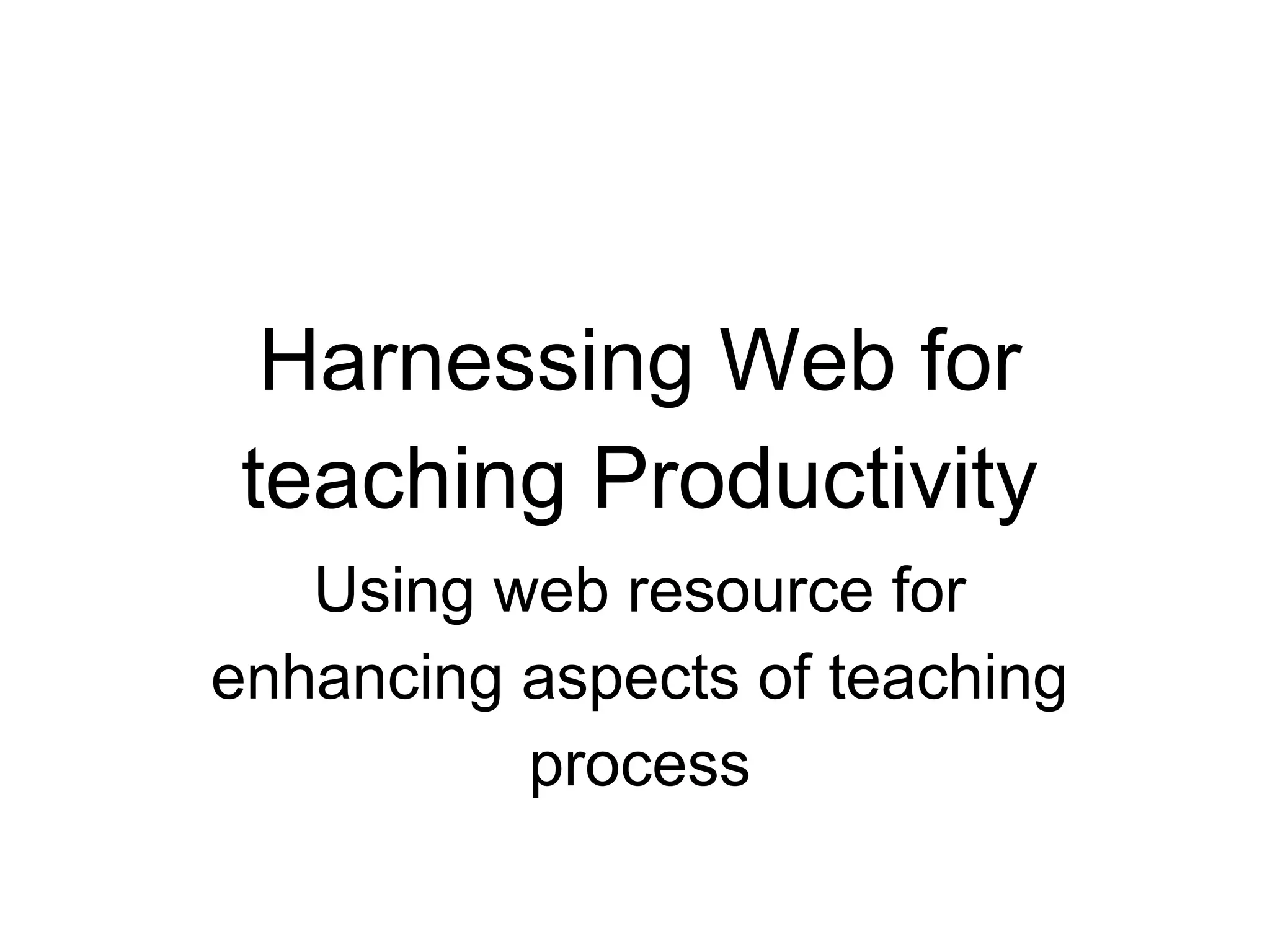 Harnessing Web for
teaching Productivity
Using web resource for
enhancing aspects of teaching
process
 