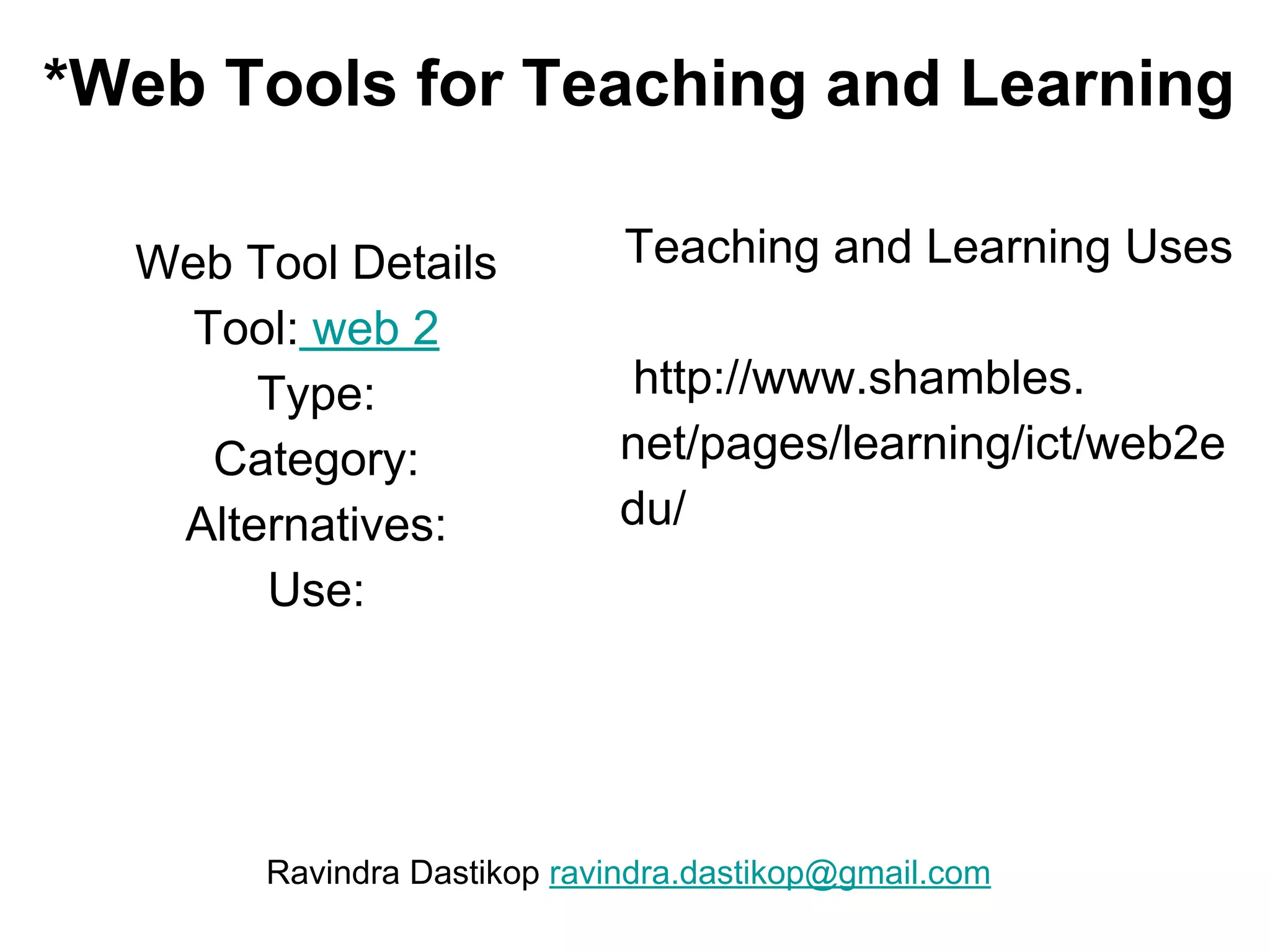 *Web Tools for Teaching and Learning
Web Tool Details
Tool: web 2
Type:
Category:
Alternatives:
Use:
Teaching and Learning Uses
http://www.shambles.
net/pages/learning/ict/web2e
du/
Ravindra Dastikop ravindra.dastikop@gmail.com
 