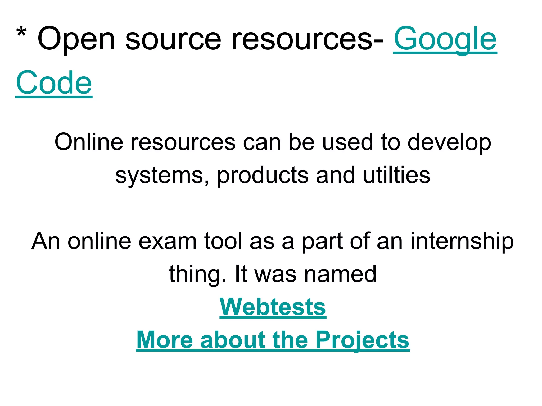 * Open source resources- Google
Code
Online resources can be used to develop
systems, products and utilties
An online exam tool as a part of an internship
thing. It was named
Webtests
More about the Projects
 