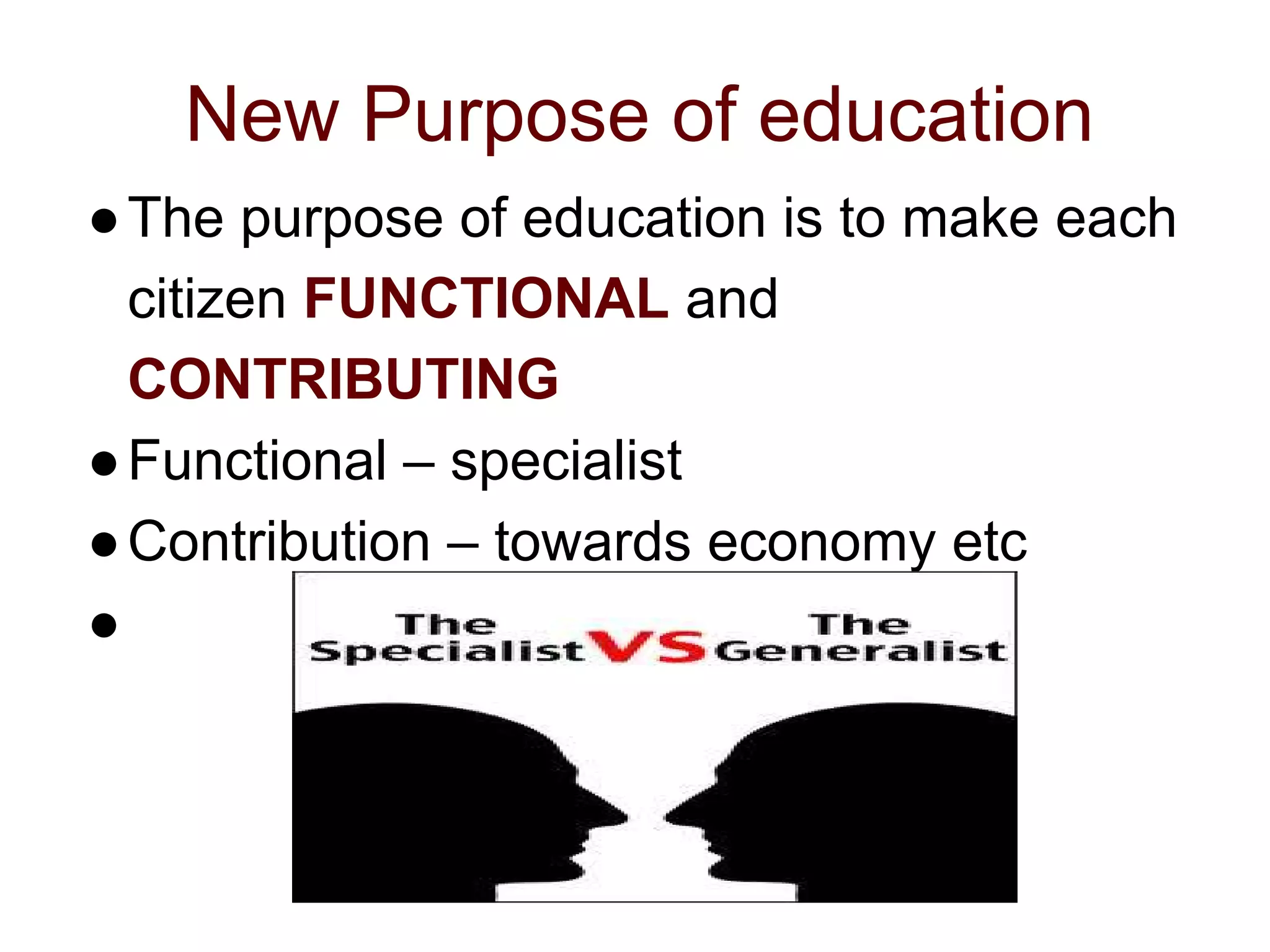 New Purpose of education
●The purpose of education is to make each
citizen FUNCTIONAL and
CONTRIBUTING
●Functional – specialist
●Contribution – towards economy etc
●
 
