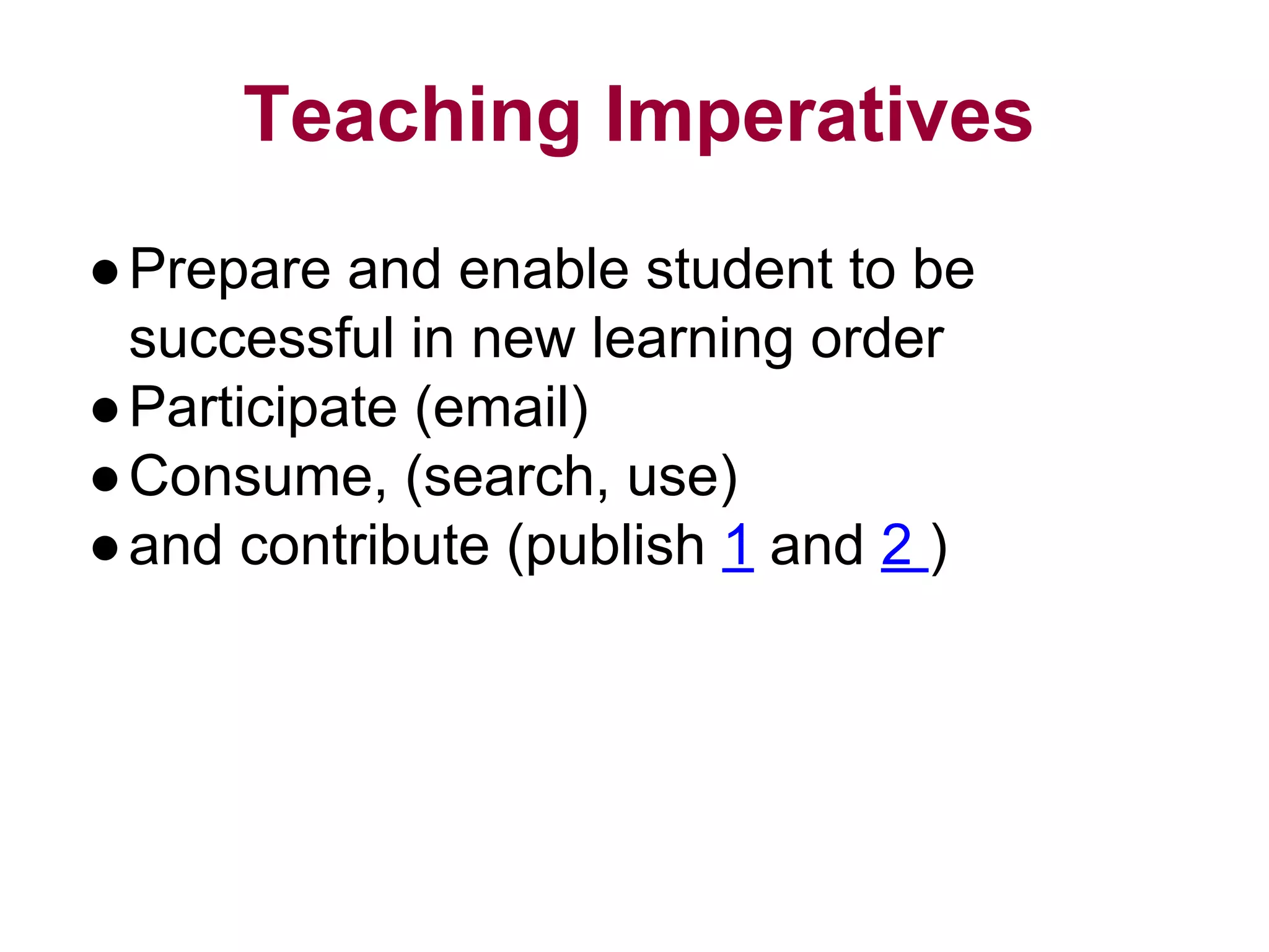 Teaching Imperatives
●Prepare and enable student to be
successful in new learning order
●Participate (email)
●Consume, (search, use)
●and contribute (publish 1 and 2 )
 