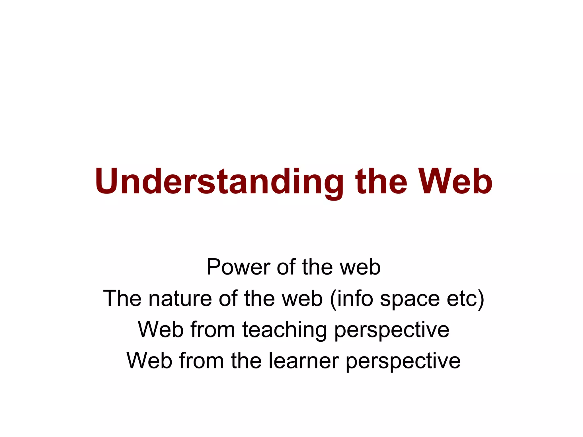 Understanding the Web
Power of the web
The nature of the web (info space etc)
Web from teaching perspective
Web from the learner perspective
 