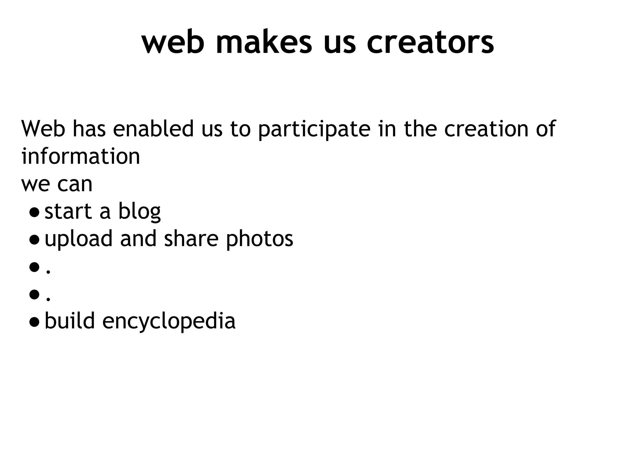 web makes us creators
Web has enabled us to participate in the creation of
information
we can
●start a blog
●upload and share photos
●.
●.
●build encyclopedia
 