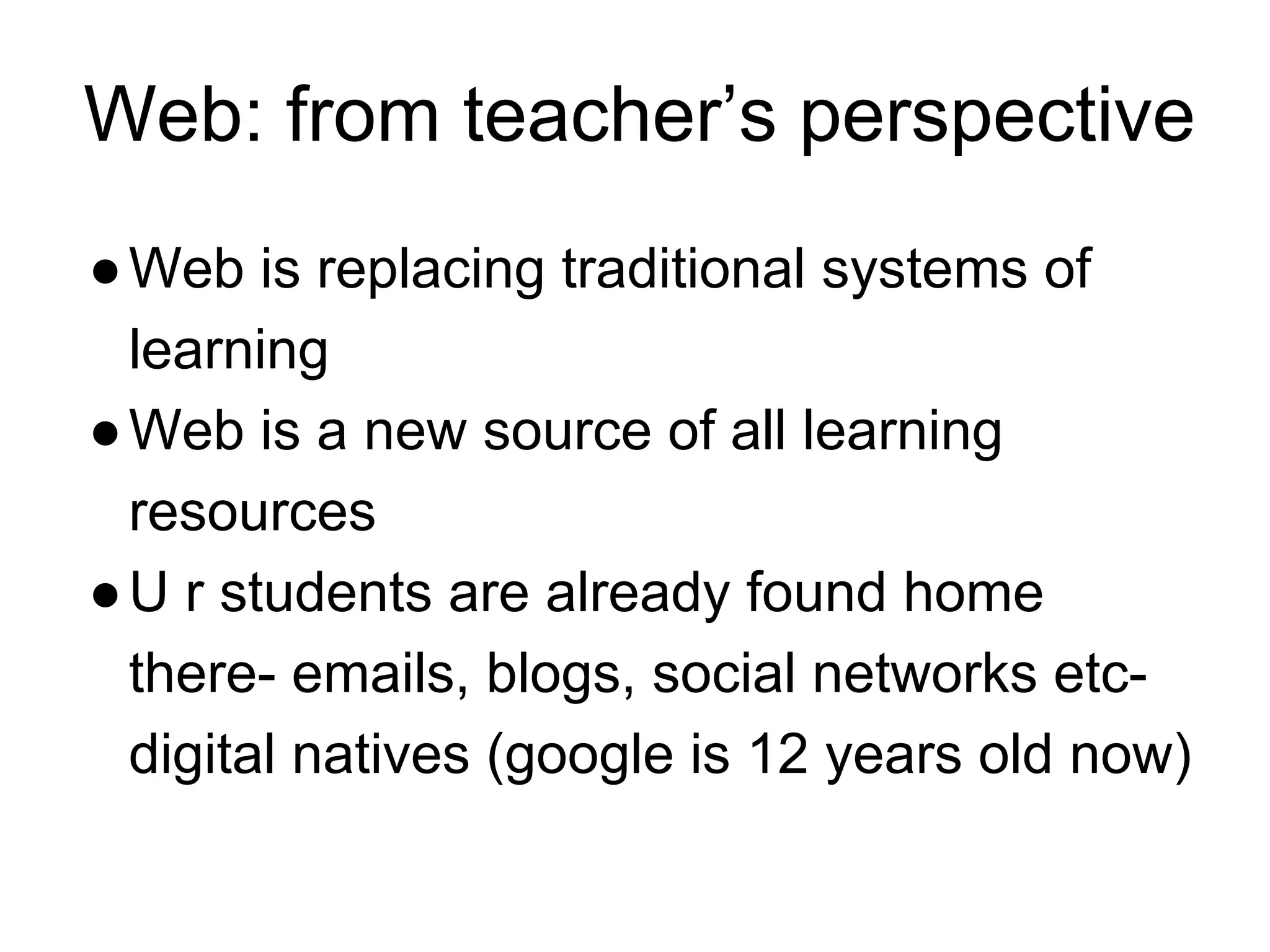 Web: from teacher’s perspective
●Web is replacing traditional systems of
learning
●Web is a new source of all learning
resources
●U r students are already found home
there- emails, blogs, social networks etc-
digital natives (google is 12 years old now)
 