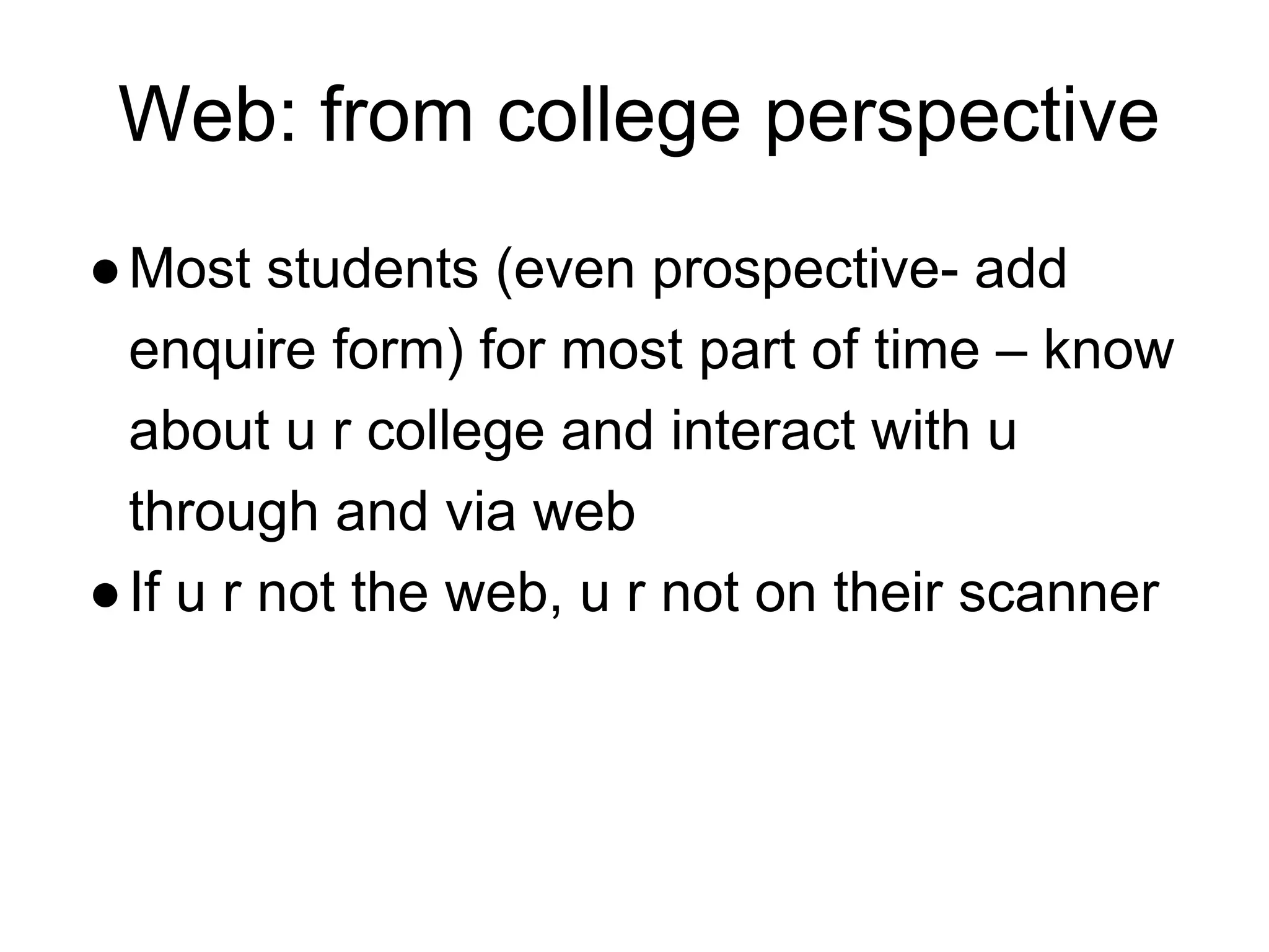 Web: from college perspective
●Most students (even prospective- add
enquire form) for most part of time – know
about u r college and interact with u
through and via web
●If u r not the web, u r not on their scanner
 