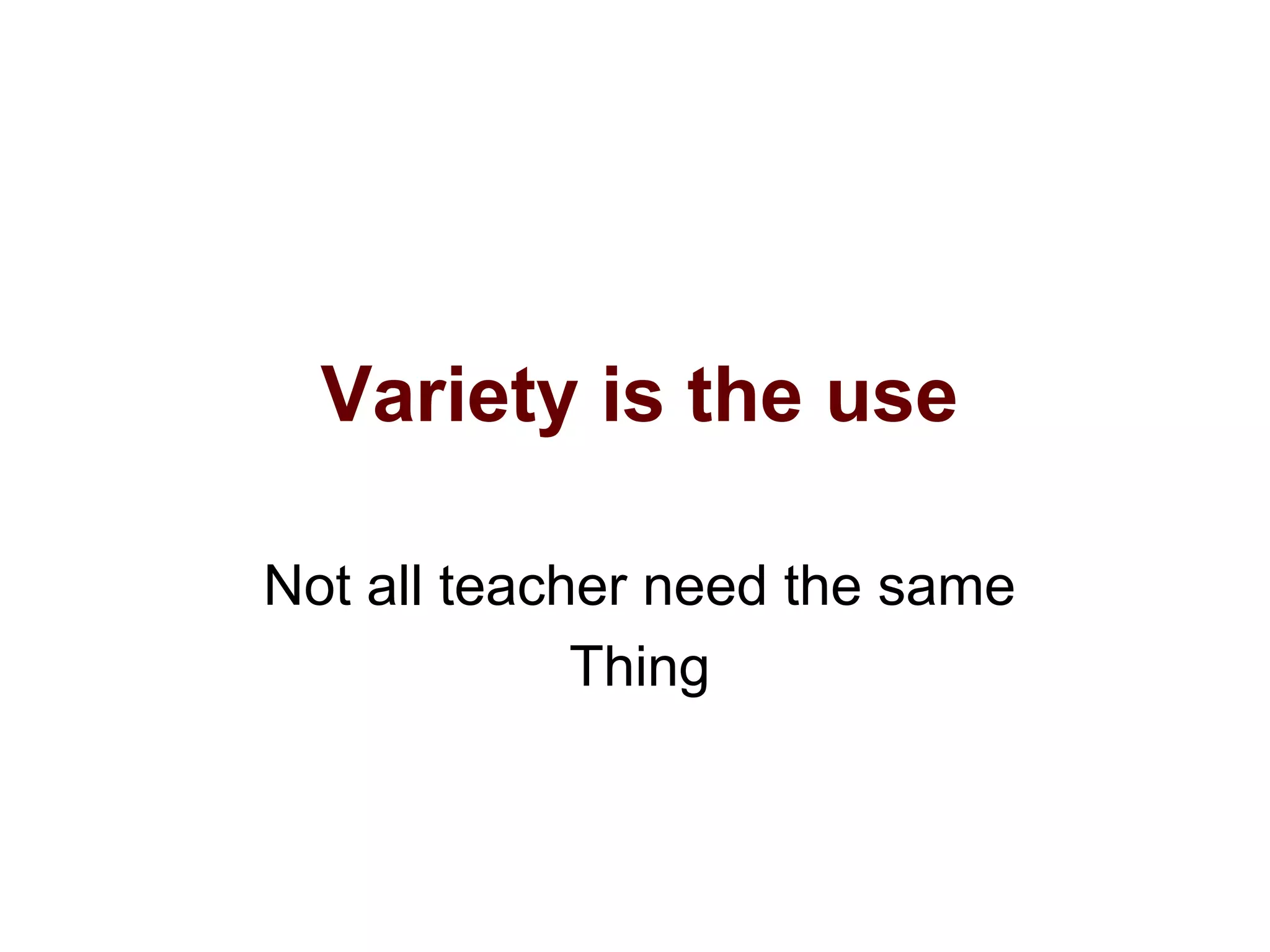 Variety is the use
Not all teacher need the same
Thing
 